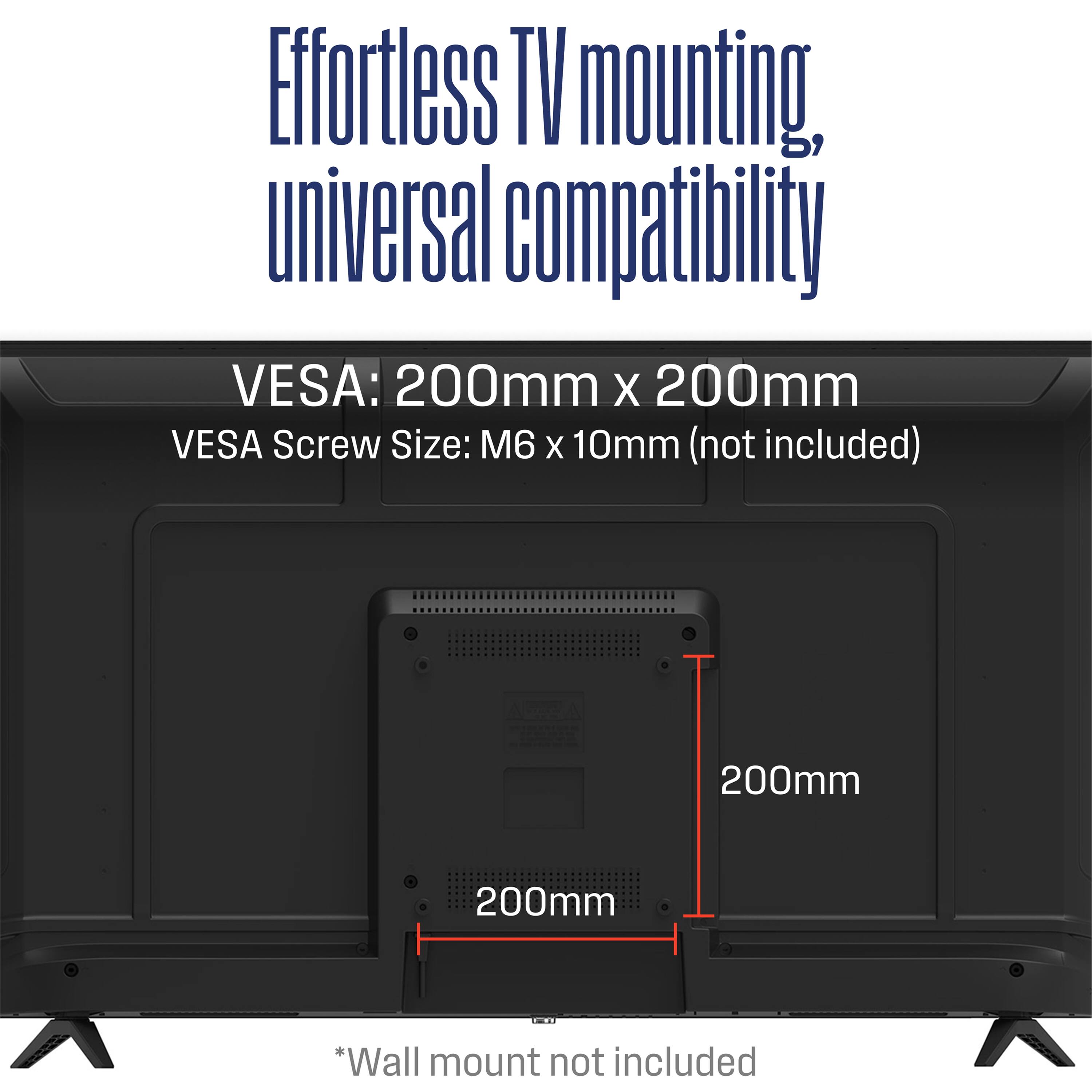 Effortless TV mounting, universal compatibility

VESA: 200mm x 200mm  
VESA Screw Size: M6 x 10mm (not included)  

*Wall mount not included