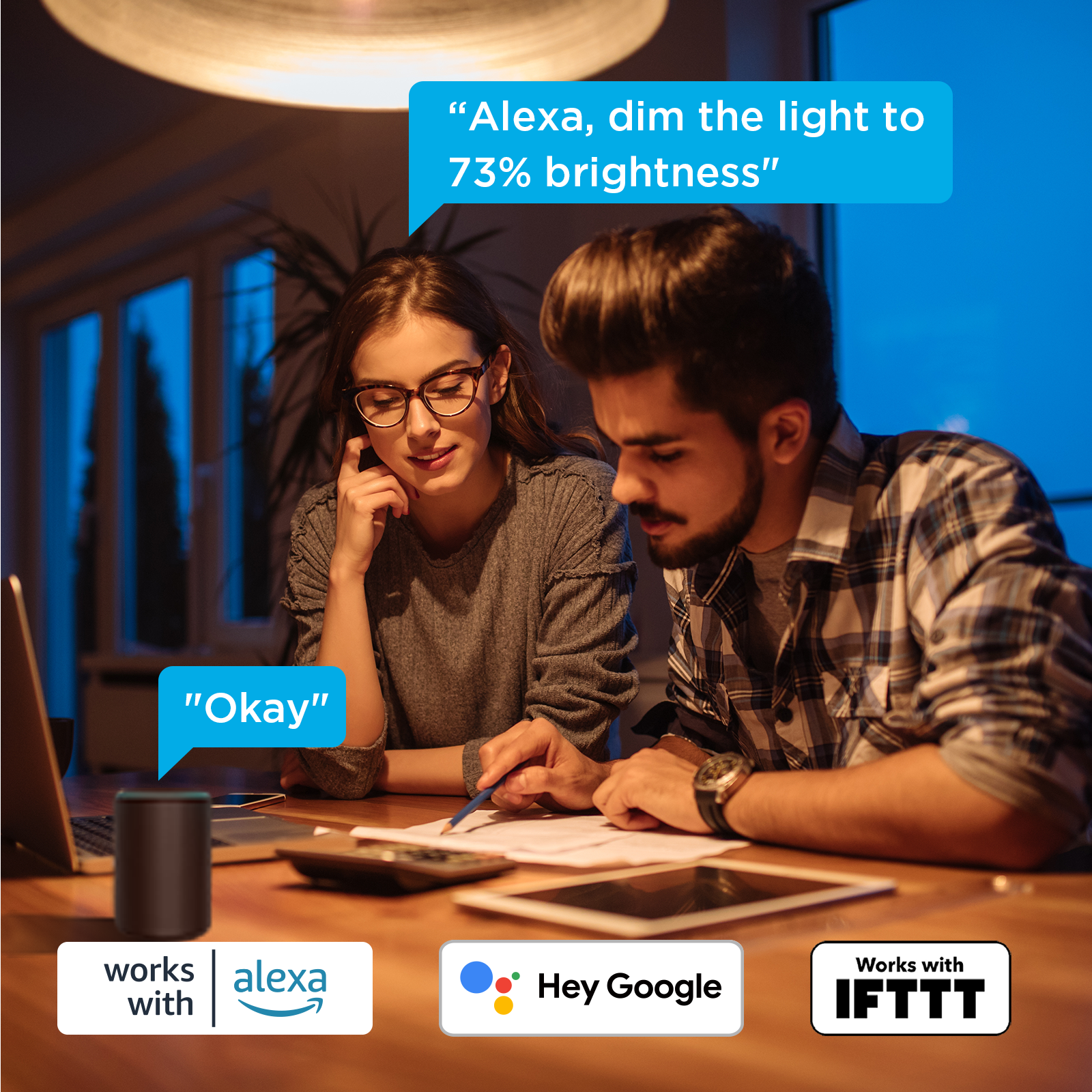 "Alexa, dim the light to 73% brightness"
"Okay"
works with Alexa
Hey Google
Works with IFTTT