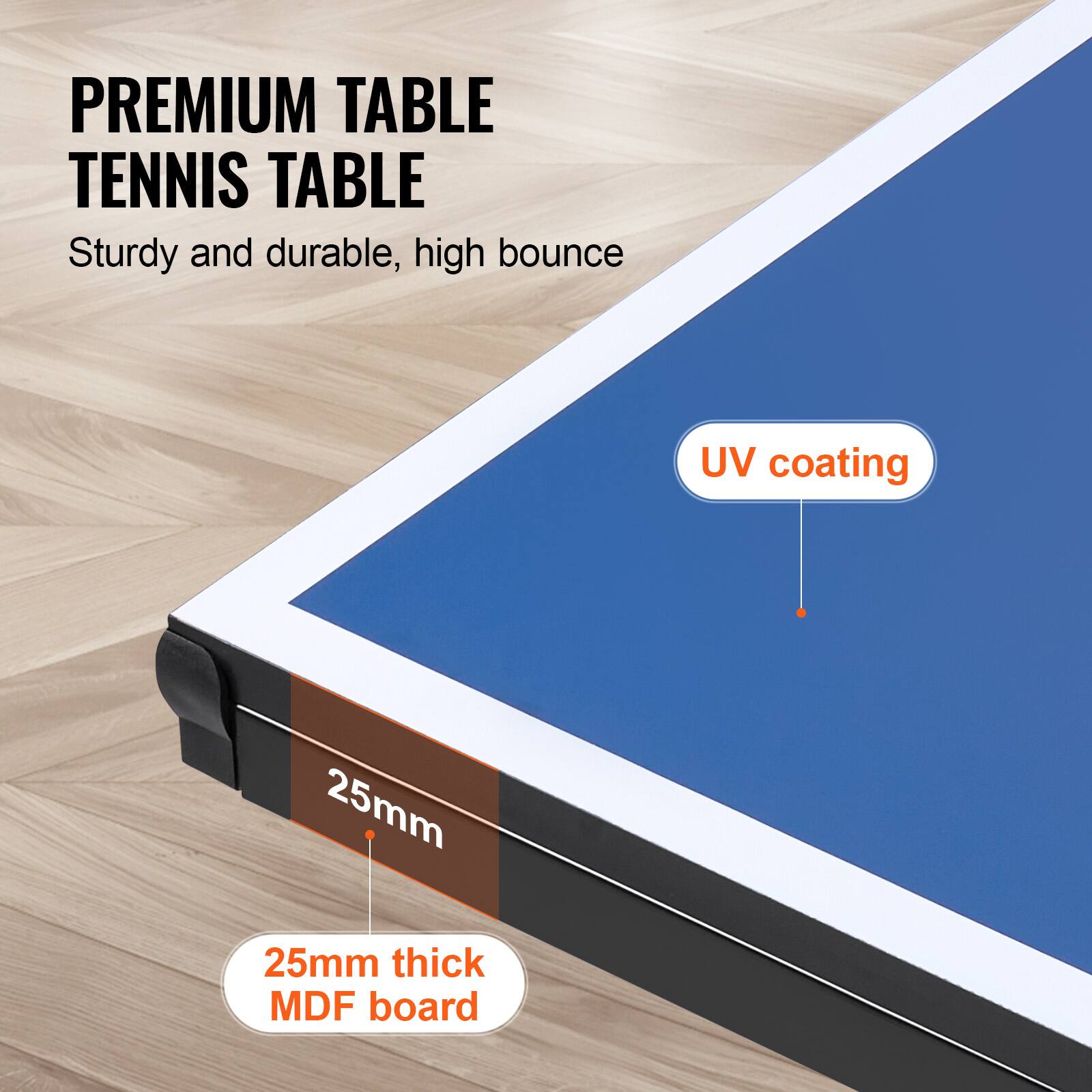 PREMIUM TABLE TENNIS TABLE  
Sturdy and durable, high bounce  
UV coating  
25mm thick MDF board