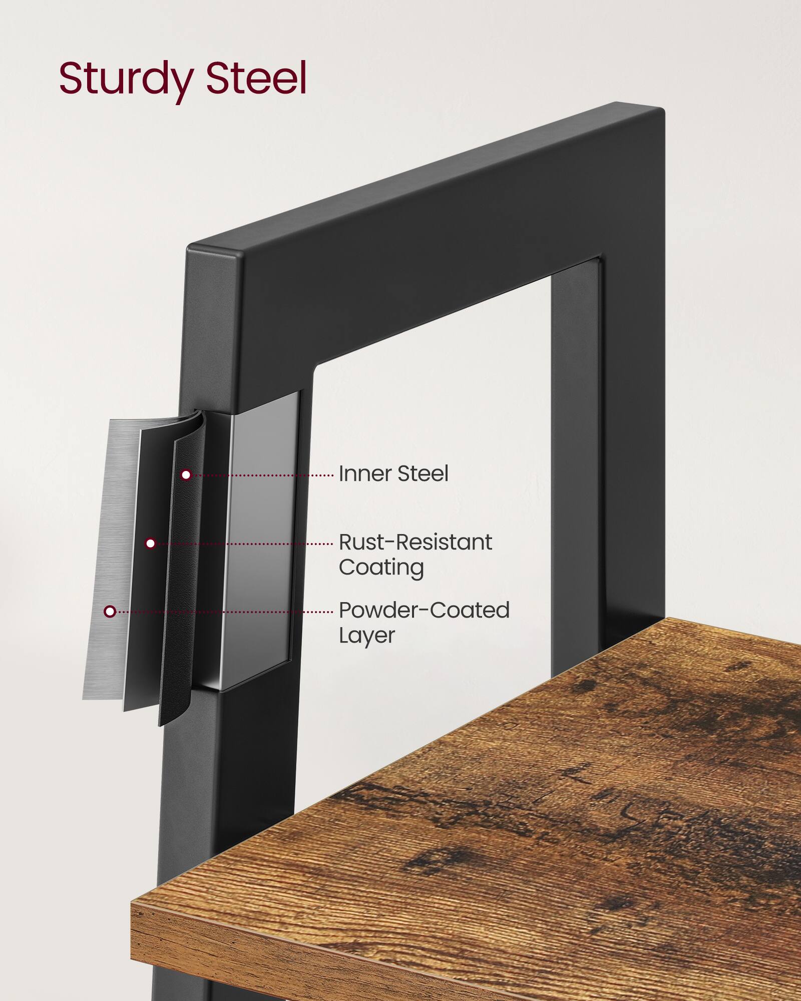 Sturdy Steel

- Inner Steel
- Rust-Resistant Coating
- Powder-Coated Layer