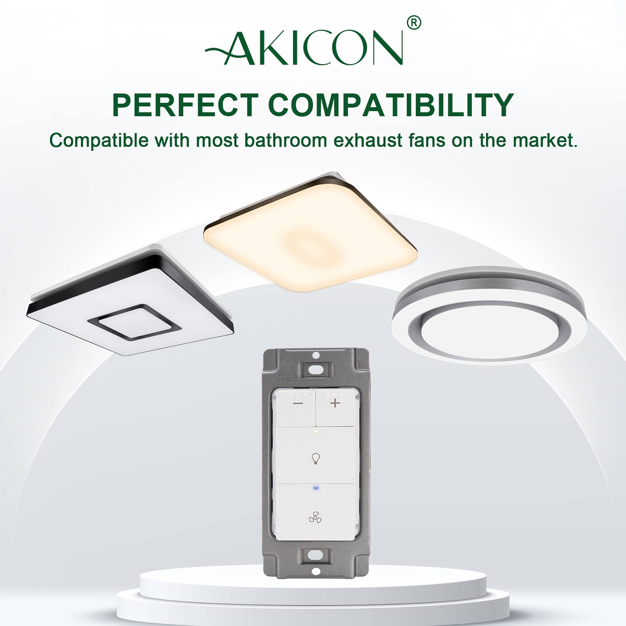 AKICON®  
PERFECT COMPATIBILITY  
Compatible with most bathroom exhaust fans on the market.