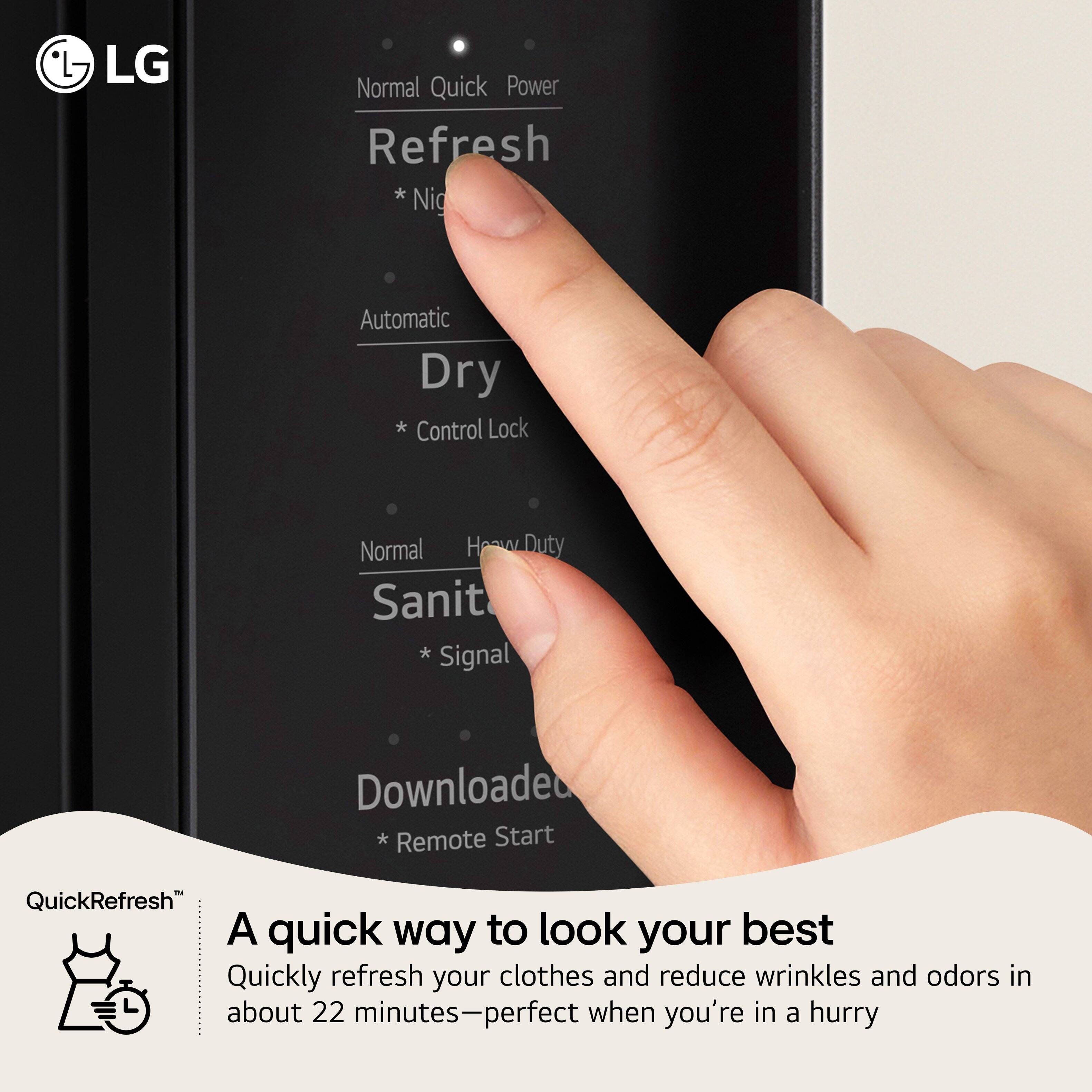 LG Normal Quick Power Refresh * Nig Automatic Dry * Control Lock Normal Heavy Duty Sanit * Signal Downloaded * Remote Start QuickRefresh

A quick way to look your best

Quickly refresh your clothes and reduce wrinkles and odors in about 22 minutes—perfect when you're in a hurry