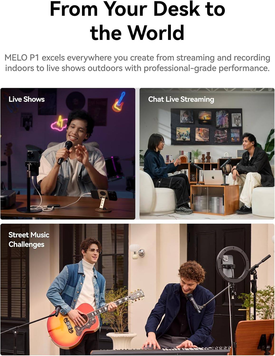 From Your Desk to the World

MELO P1 excels everywhere you create from streaming and recording indoors to live shows outdoors with professional-grade performance.

Live Shows
Chat Live Streaming
Street Music Challenges