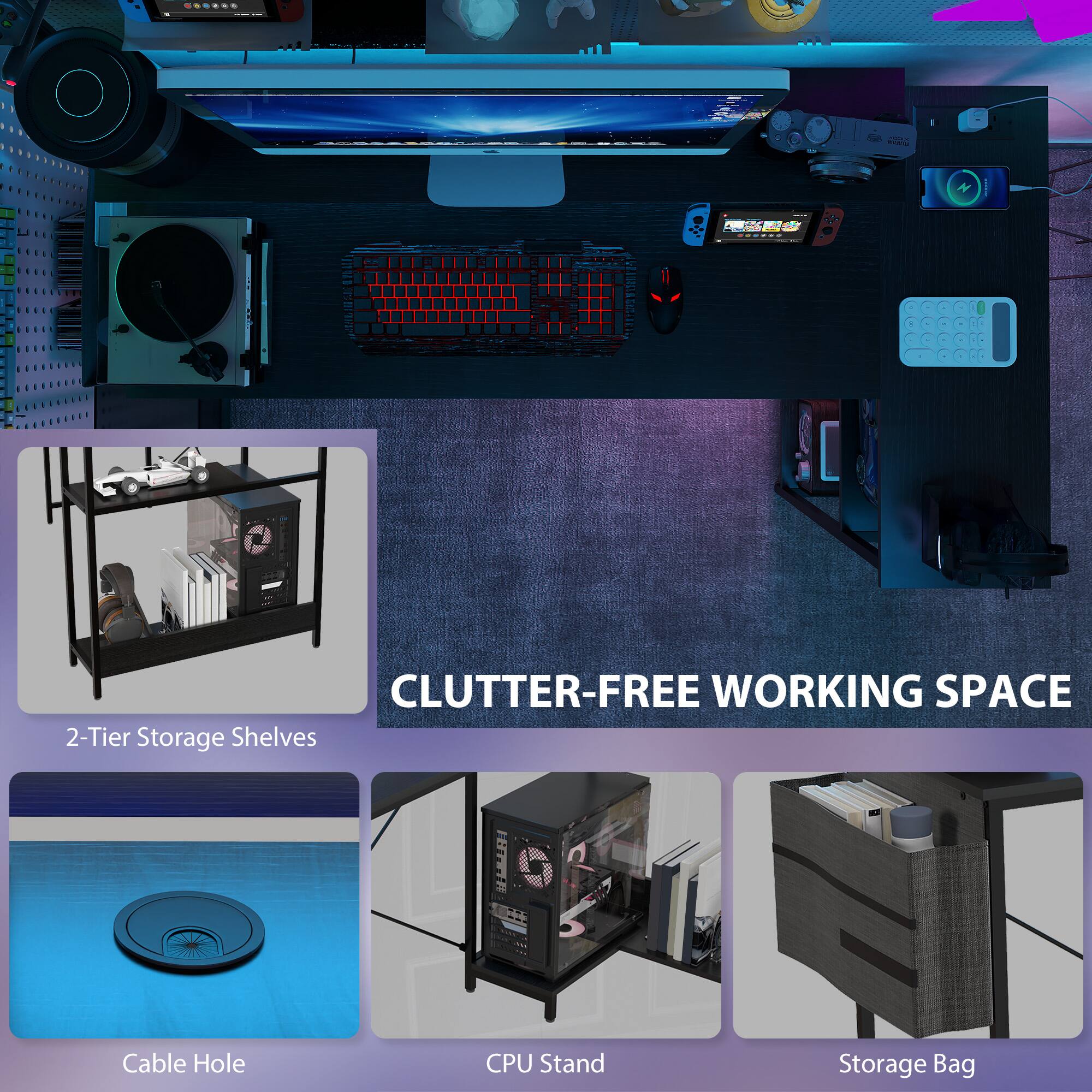 CLUTTER-FREE WORKING SPACE
2-Tier Storage Shelves
Cable Hole
CPU Stand
Storage Bag
