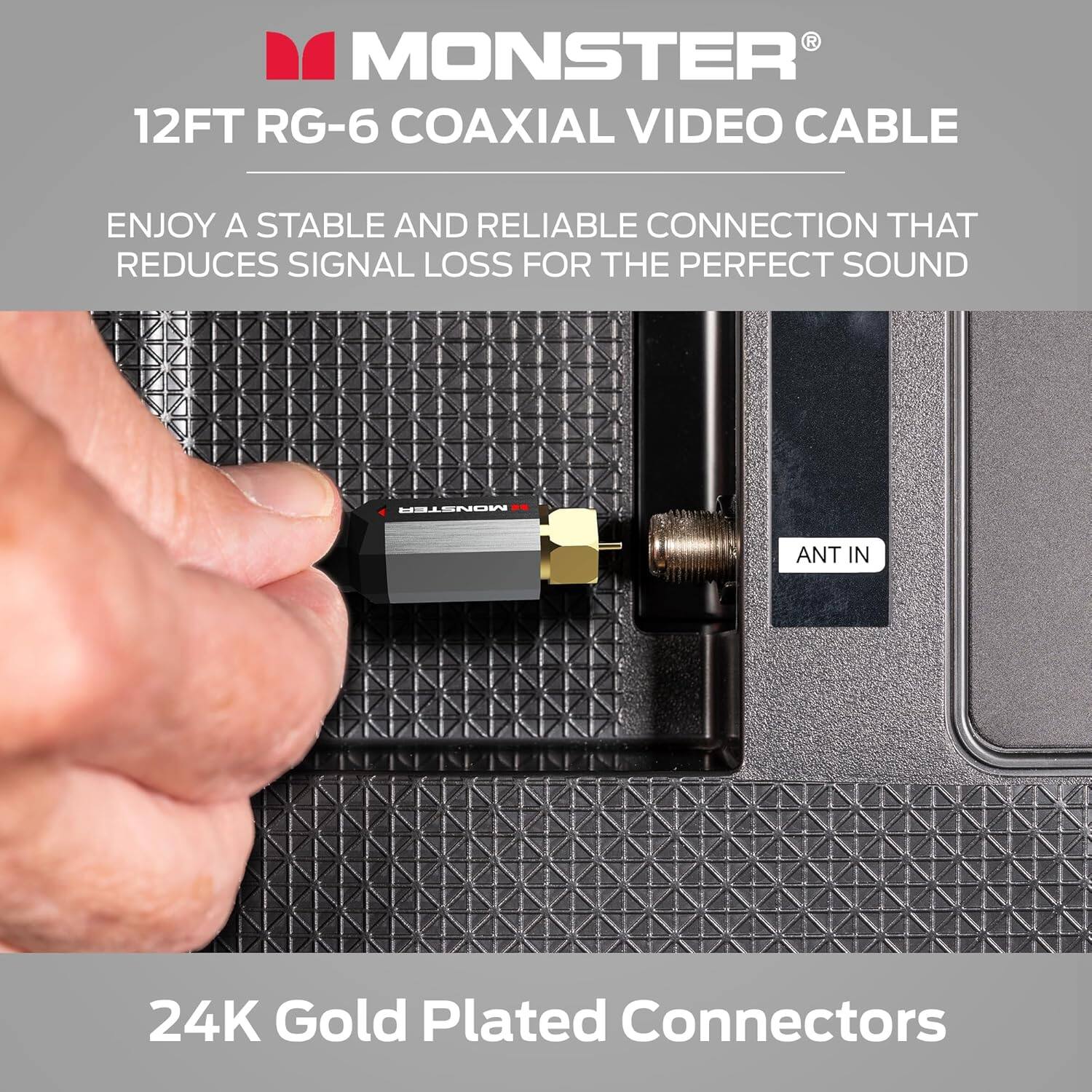 MONSTER 12FT RG-6 COAXIAL VIDEO CABLE
ENJOY A STABLE AND RELIABLE CONNECTION THAT REDUCES SIGNAL LOSS FOR THE PERFECT SOUND
24K Gold Plated Connectors