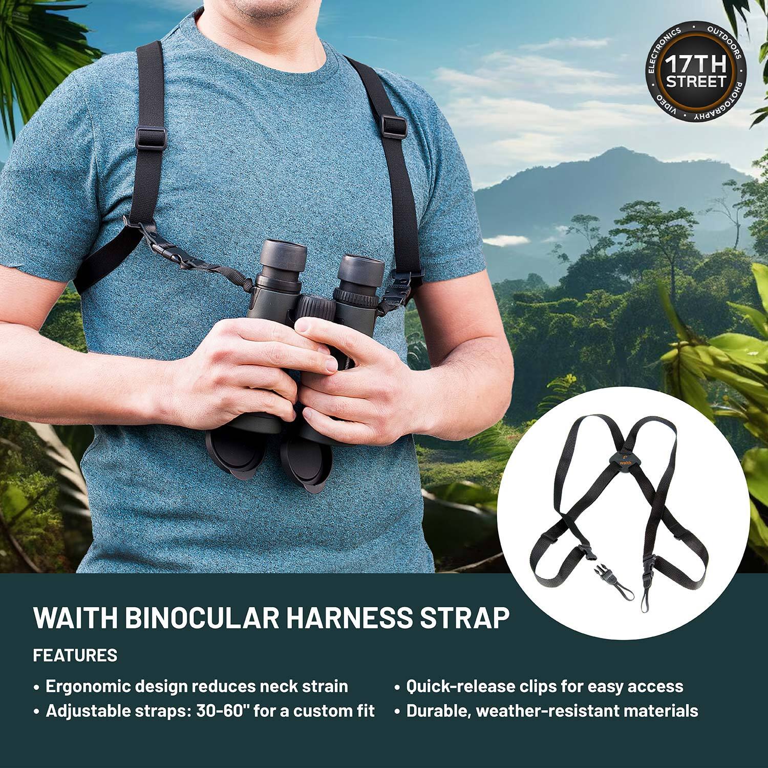 **WAITH BINOCULAR HARNESS STRAP**

**FEATURES**

- Ergonomic design reduces neck strain
- Adjustable straps: 30-60" for a custom fit
- Quick-release clips for easy access
- Durable, weather-resistant materials