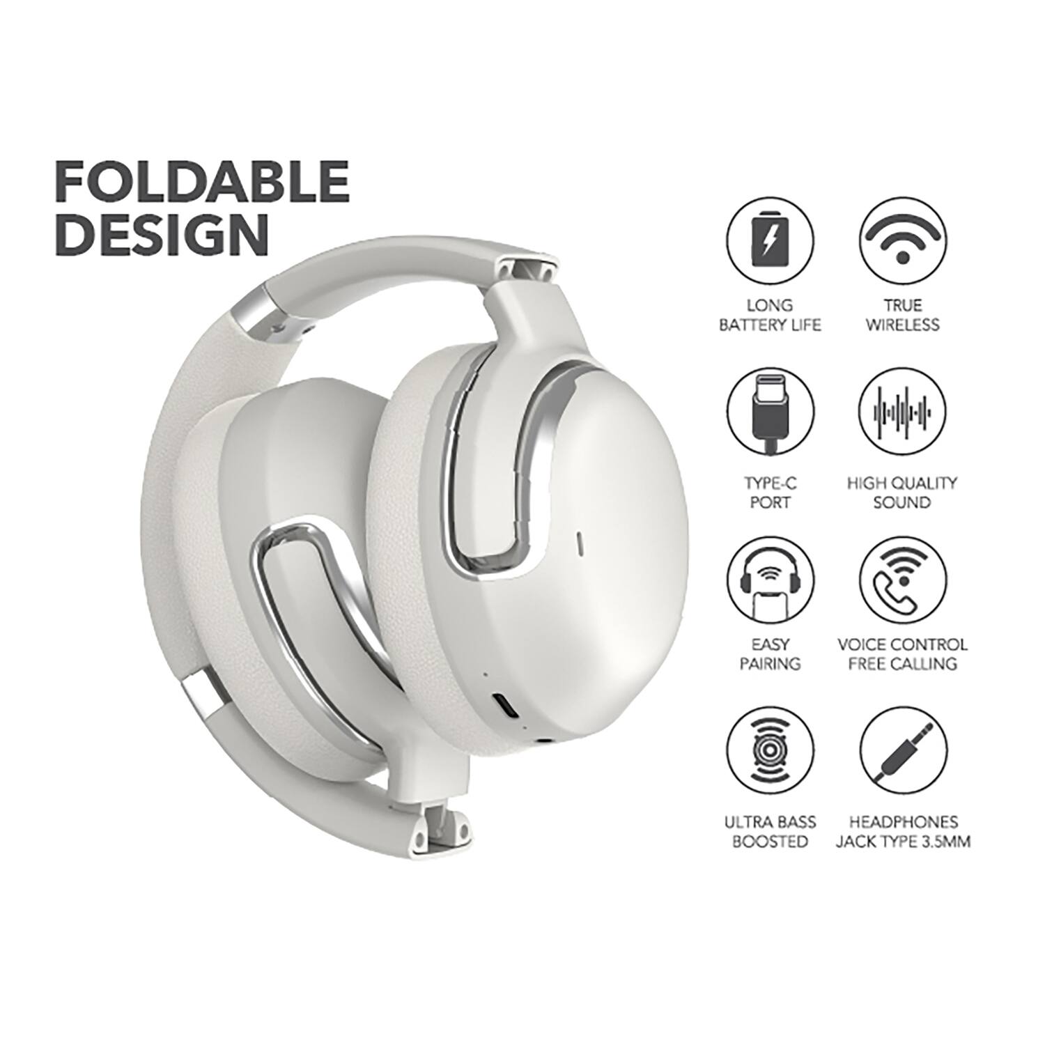 FOLDABLE DESIGN  
LONG BATTERY LIFE  
TRUE WIRELESS  
TYPE-C PORT  
HIGH QUALITY SOUND  
EASY PAIRING  
VOICE CONTROL  
FREE CALLING  
ULTRA BASS BOOSTED  
HEADPHONES  
JACK TYPE 3.5MM