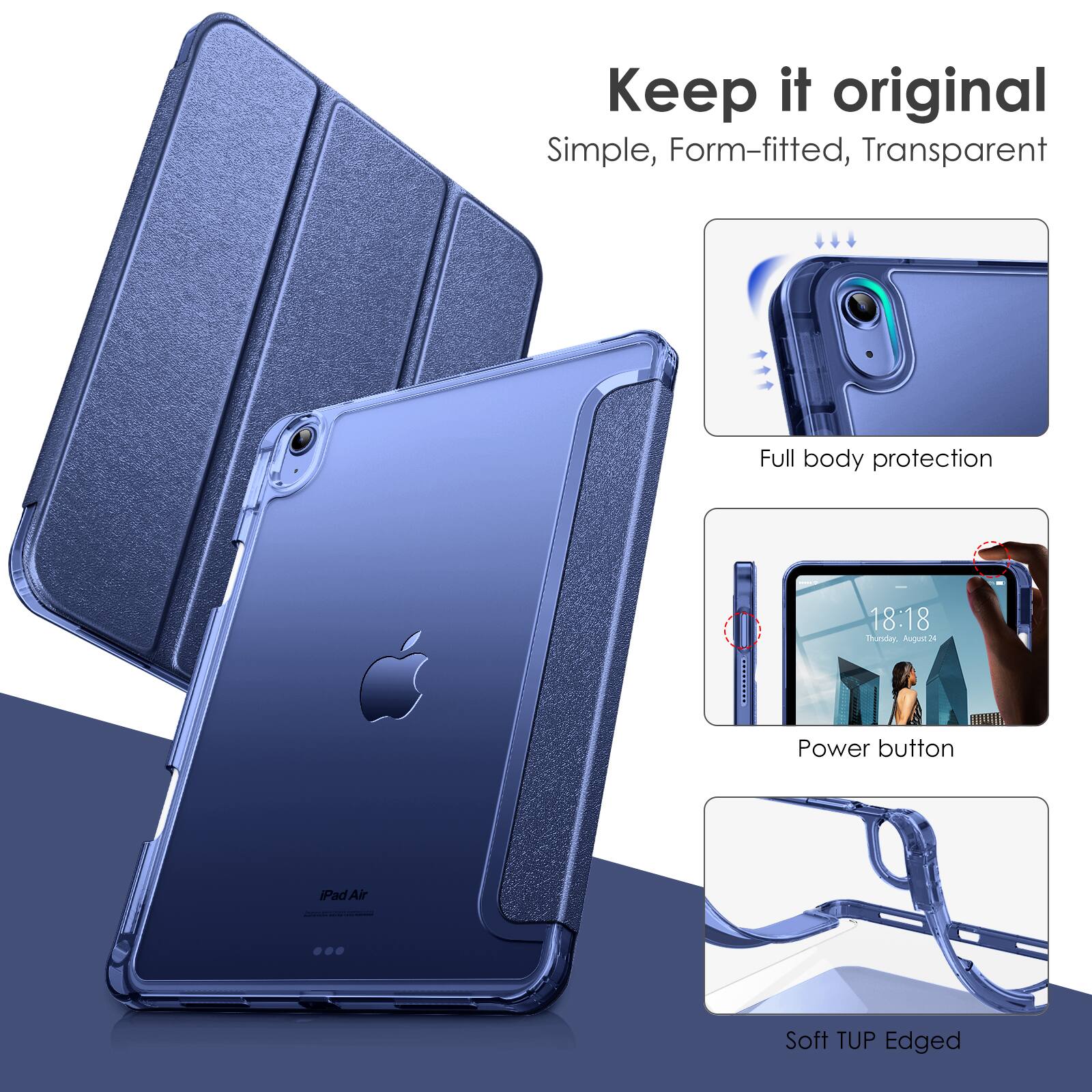 Keep it original  
Simple, Form-fitted, Transparent  

Full body protection  

Power button  

Soft TUP Edged