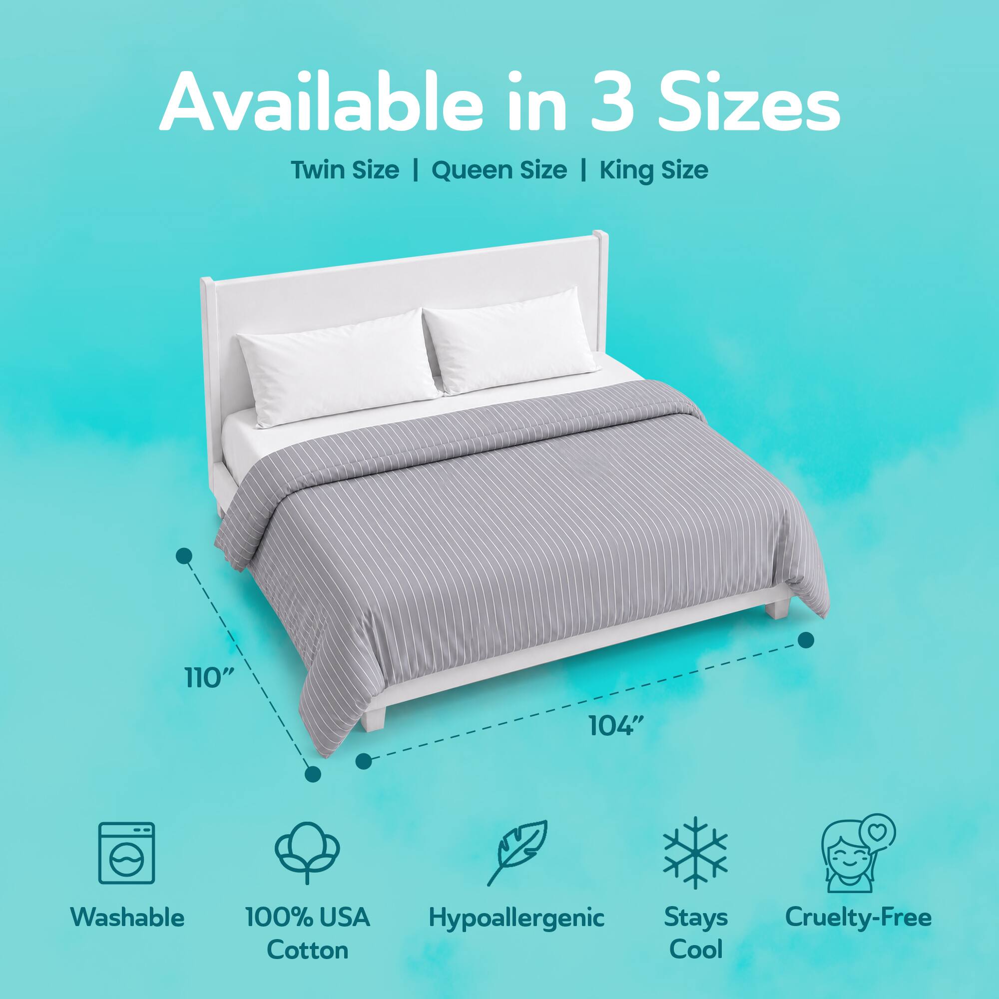 Available in 3 Sizes: Twin Size | Queen Size | King Size

110"
104"

Washable
100% USA Hypoallergenic Cotton
Stays Cool
Cruelty-Free