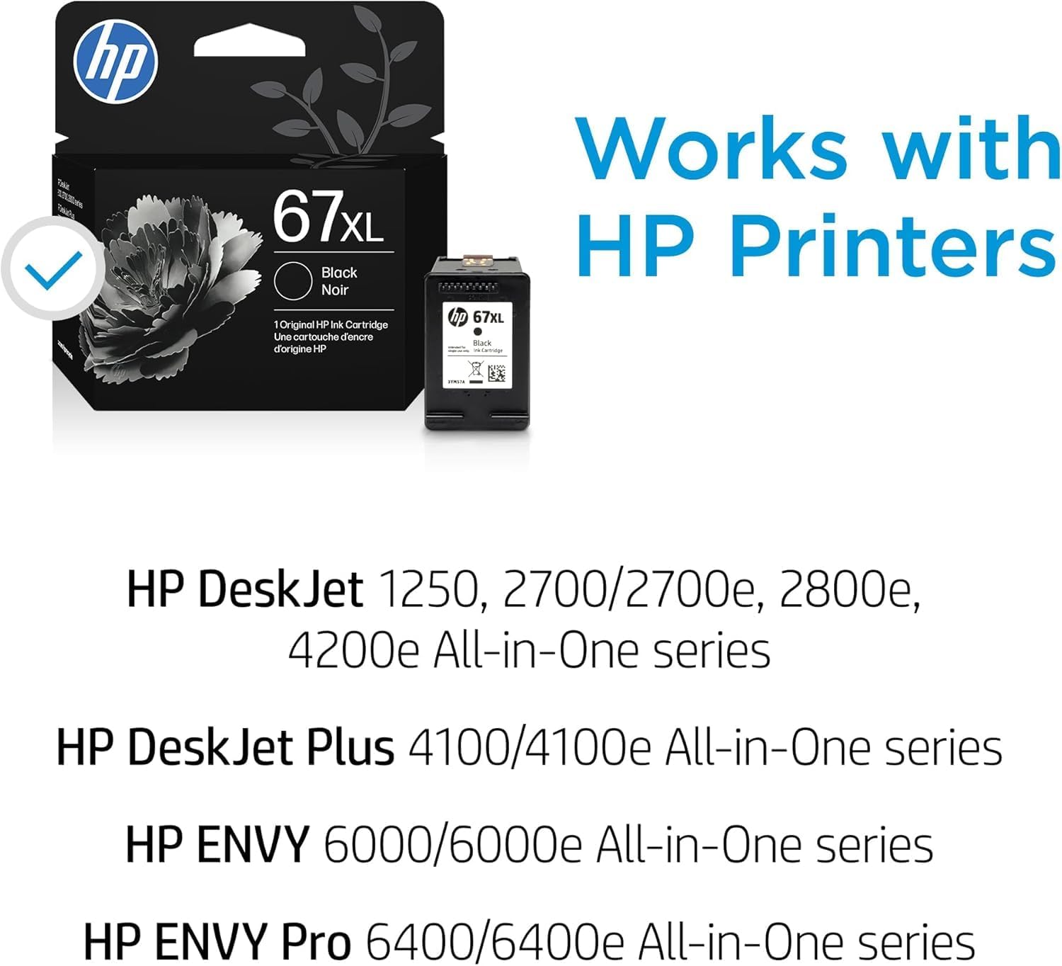 hp 67xL Black Noir 1 Original HP Ink Cartridge Une cartouche d'encre d'origine HP Works with HP Printers

hp 67XL Black

Works with HP Printers

HP DeskJet 1250, 2700/2700e, 2800e, 4200e All-in-One series

HP DeskJet Plus 4100/4100e All-in-One series

HP ENVY 6000/6000e All-in-One series

HP ENVY Pro 6400/6400e All-in-One series