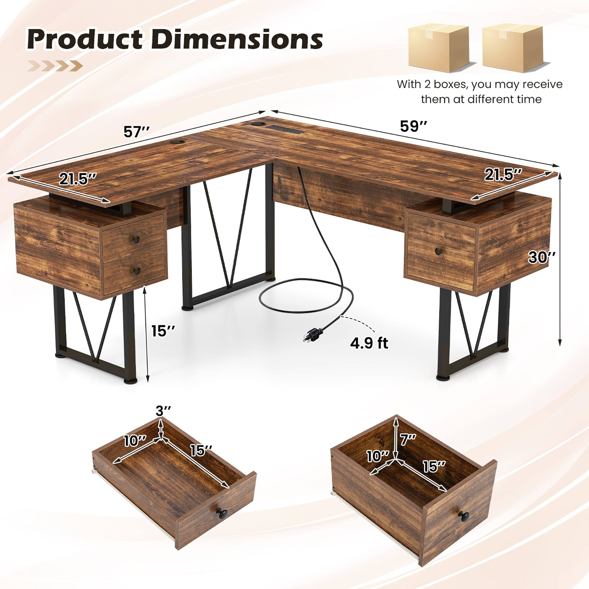 Product Dimensions: 57", 59", 21.5", 21.5", 30", 15", 4.9 ft, 3", 10", 15", 7" 

With 2 boxes, you may receive them at different time: 100 15"