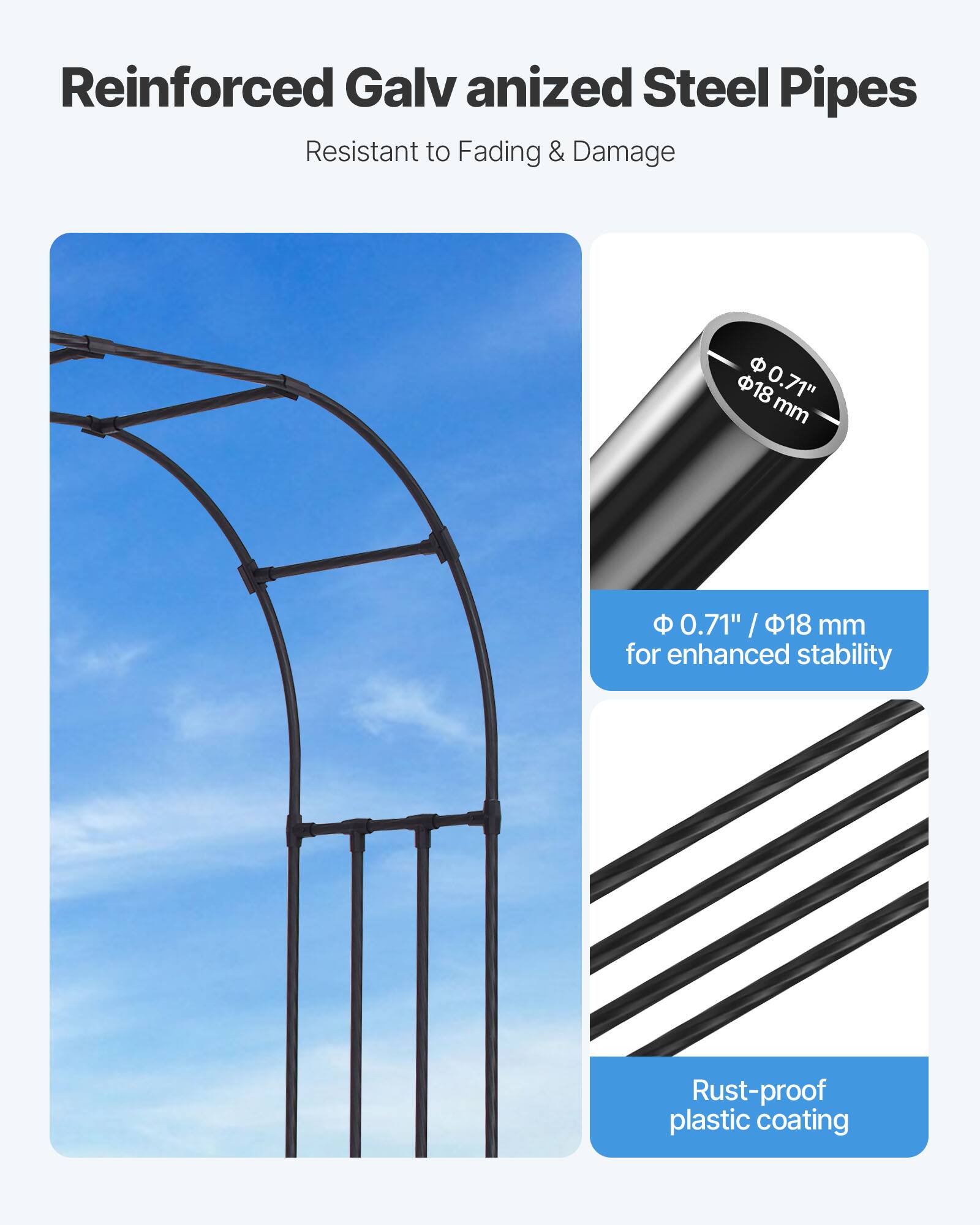 Reinforced Galvanized Steel Pipes  
Resistant to Fading & Damage  

Φ 0.71" / Φ18 mm for enhanced stability  

Rust-proof plastic coating