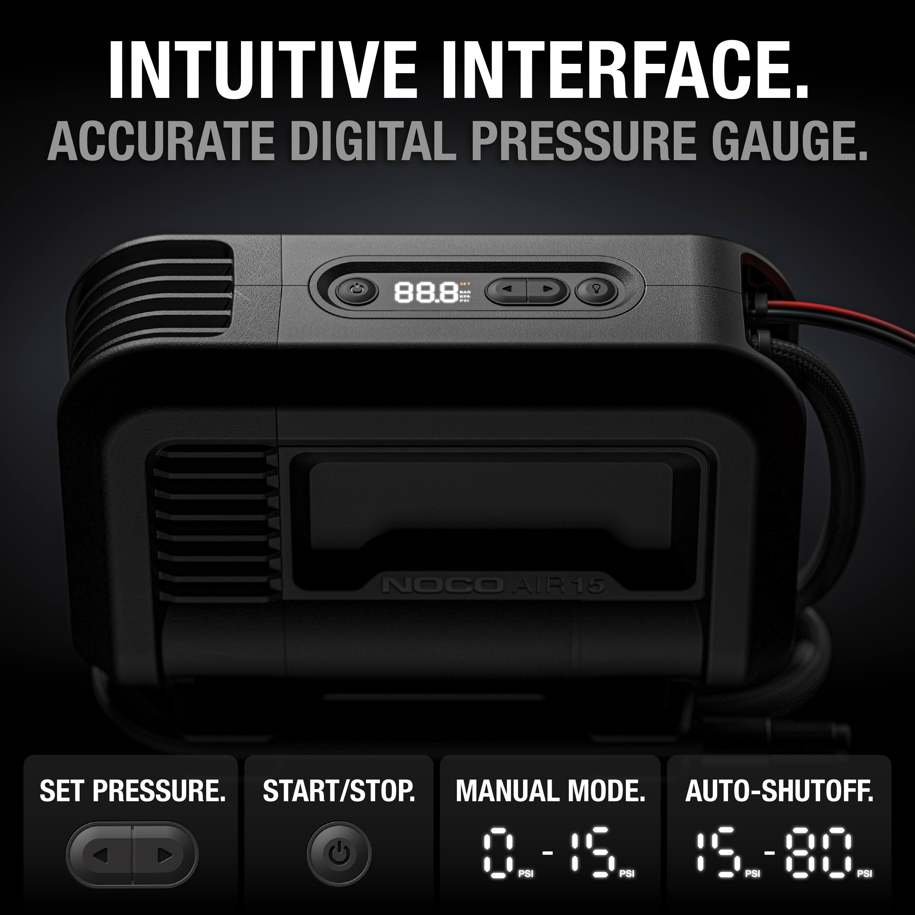 INTUITIVE INTERFACE.  
ACCURATE DIGITAL PRESSURE GAUGE.  

SET PRESSURE.  
START/STOP.  
MANUAL MODE.  
AUTO-SHUTOFF.  

0 - 15 PSI  
15 - 80 PSI