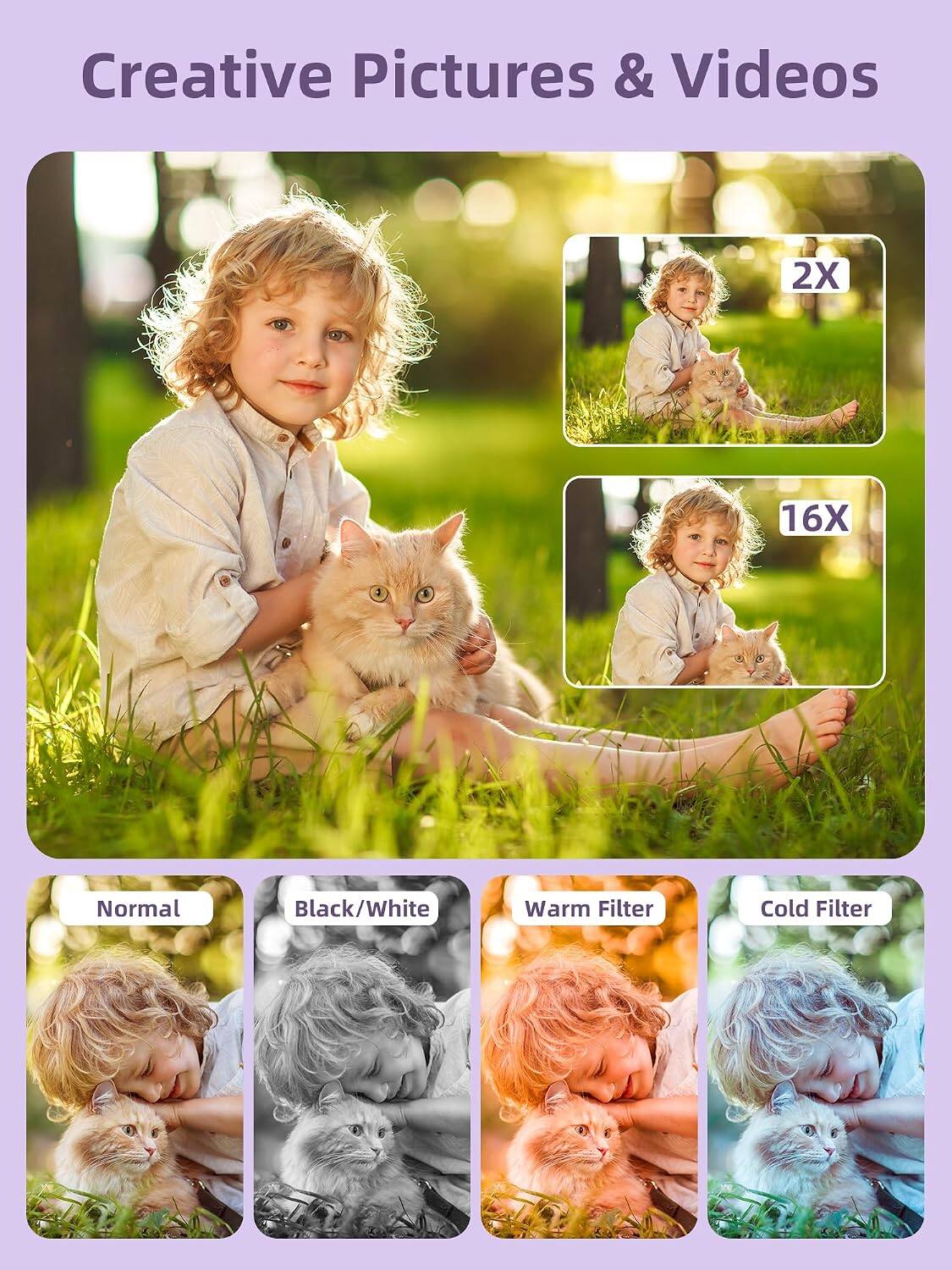 Creative Pictures & Videos

2X 16X

Normal Black/White Warm Filter Cold Filter