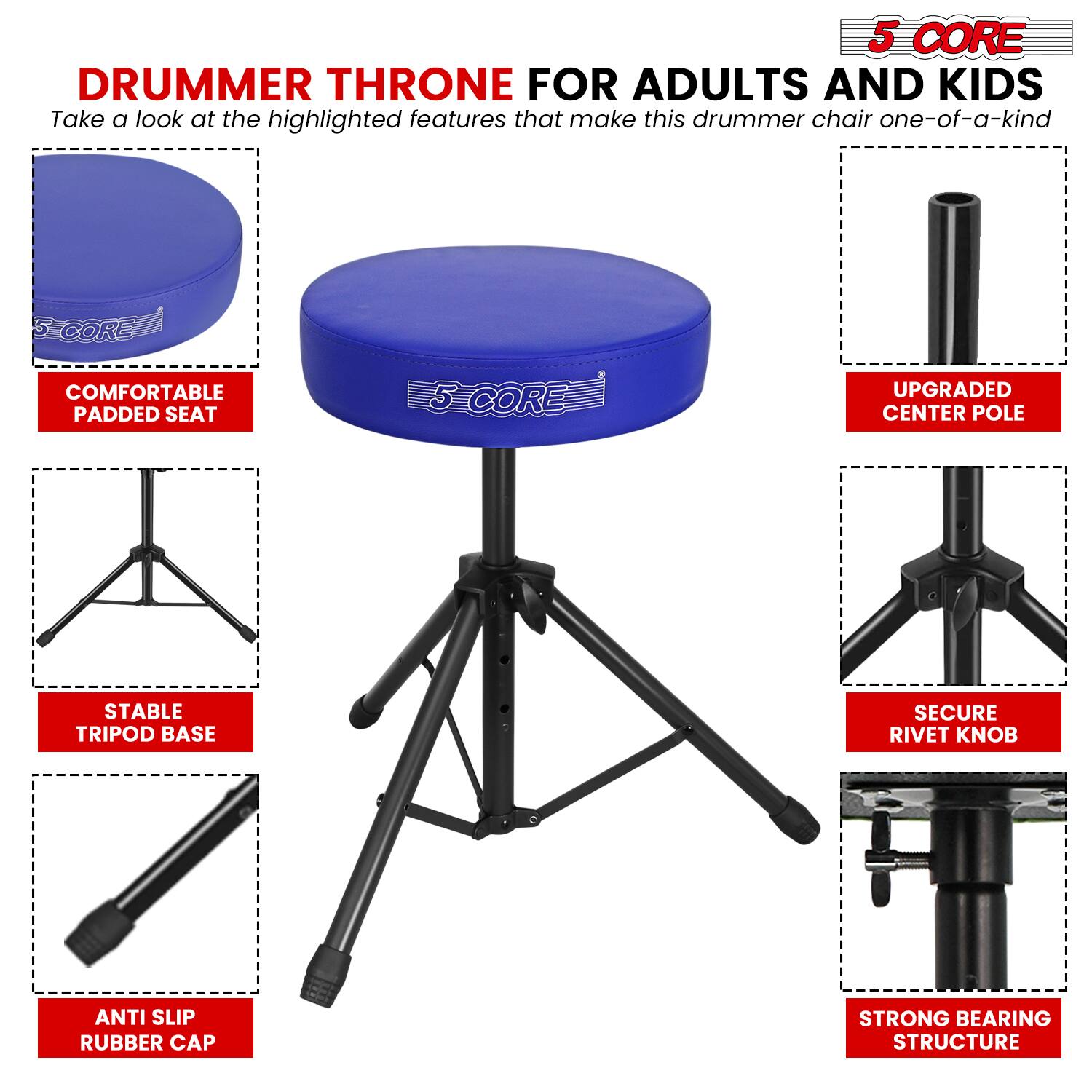 5 CORE DRUMMER THRONE FOR ADULTS AND KIDS

Take a look at the highlighted features that make this drummer chair one-of-a-kind

- 5 CORE COMFORTABLE PADDED SEAT
- 5 CORE UPGRADED CENTER POLE
- STABLE TRIPOD BASE
- SECURE RIVET KNOB
- ANTI SLIP RUBBER CAP
- STRONG BEARING STRUCTURE
