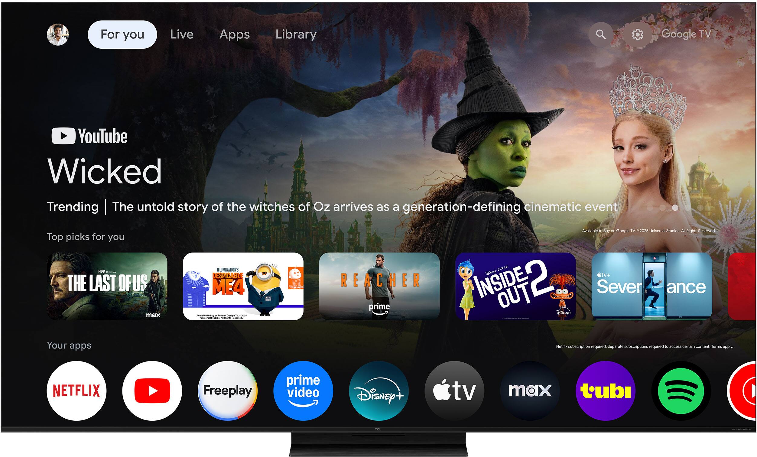 For you  
Live  
Apps  
Library  

YouTube  
Wicked  
Trending | The untold story of the witches of Oz arrives as a generation-defining cinematic event  

Top picks for you  
- THE LAST OF US  
- DESPICABLE ME 4  
- REACHER  
- INSIDE OUT 2  
- Severance  

Your apps  
- NETFLIX  
- YouTube  
- Freeplay  
- prime video  
- Disney+  
- Apple TV  
- tv max  
- tubi  
- Spotify  

Netflix subscription required. Separate subscriptions required to access certain content. Terms apply.
