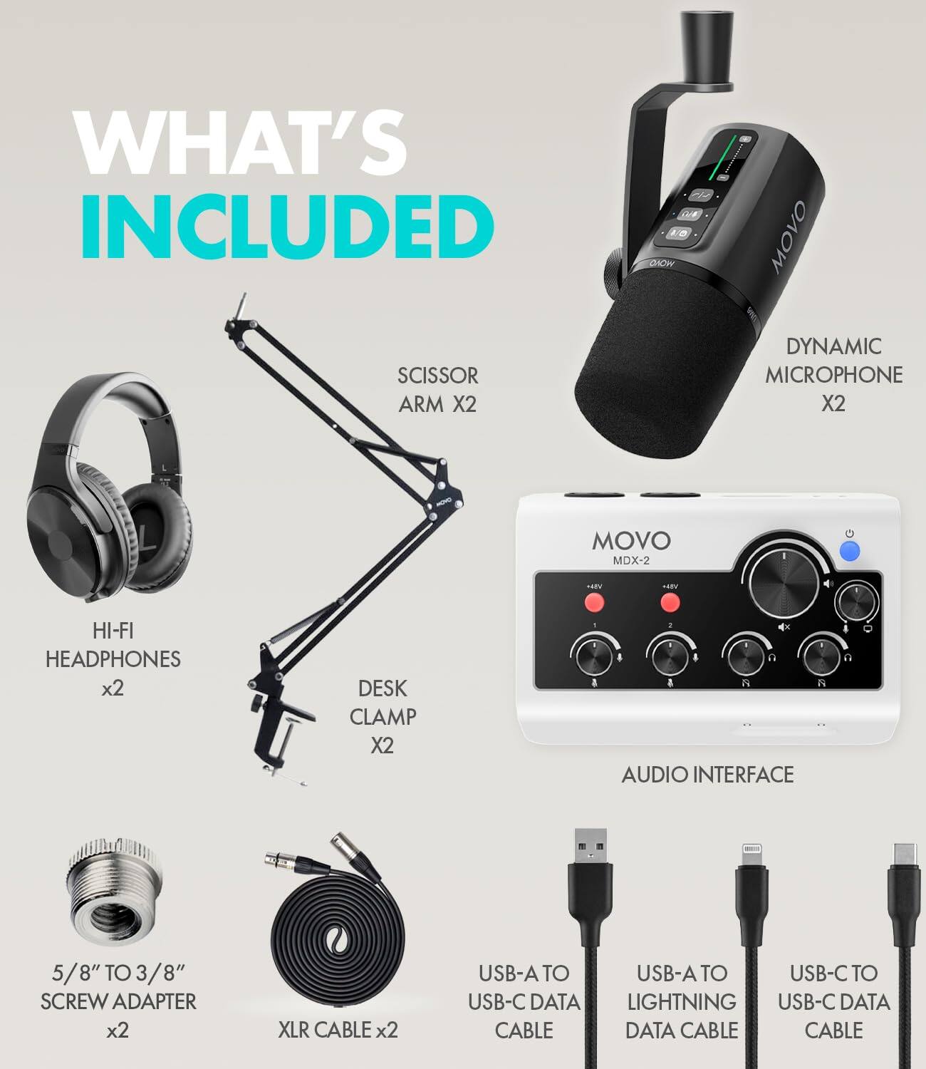 WHAT'S INCLUDED

- SCISSOR ARM X2
- DYNAMIC MICROPHONE X2
- HI-FI HEADPHONES X2
- DESK CLAMP X2
- 5/8" TO 3/8" SCREW ADAPTER X2
- XLR CABLE X2
- USB-A TO USB-C DATA CABLE X2
- USB-A TO LIGHTNING DATA CABLE
- USB-C TO USB-C DATA CABLE
- AUDIO INTERFACE