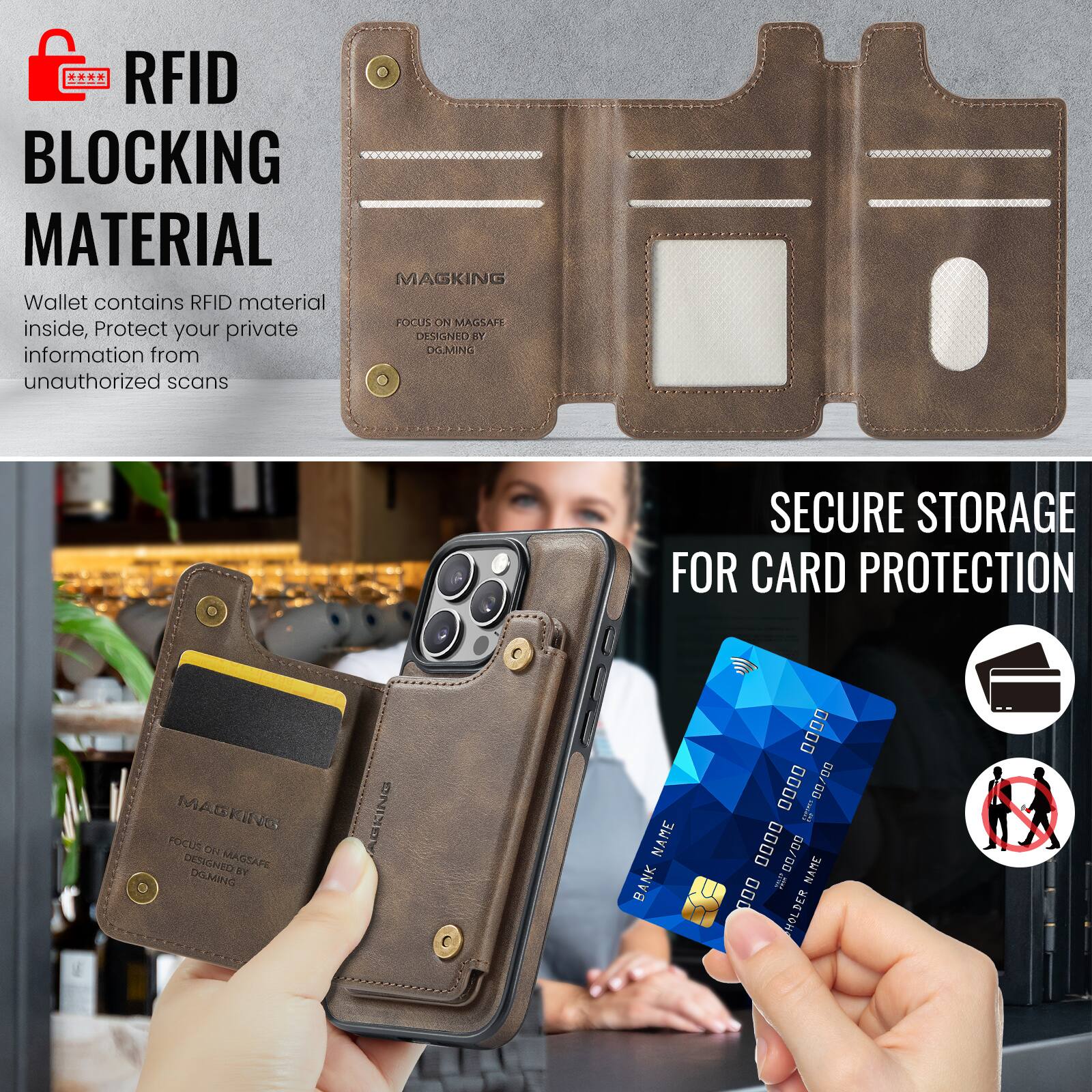 RFID BLOCKING MATERIAL

Wallet contains RFID material inside, Protect your private information from unauthorized scans

MAGKING

FOCUS ON MAGSAFE
DESIGNED BY
DGMING

SECURE STORAGE FOR CARD PROTECTION

BANK NAME
0000 0000 0000 0000
D/00
NAME
HOLDER