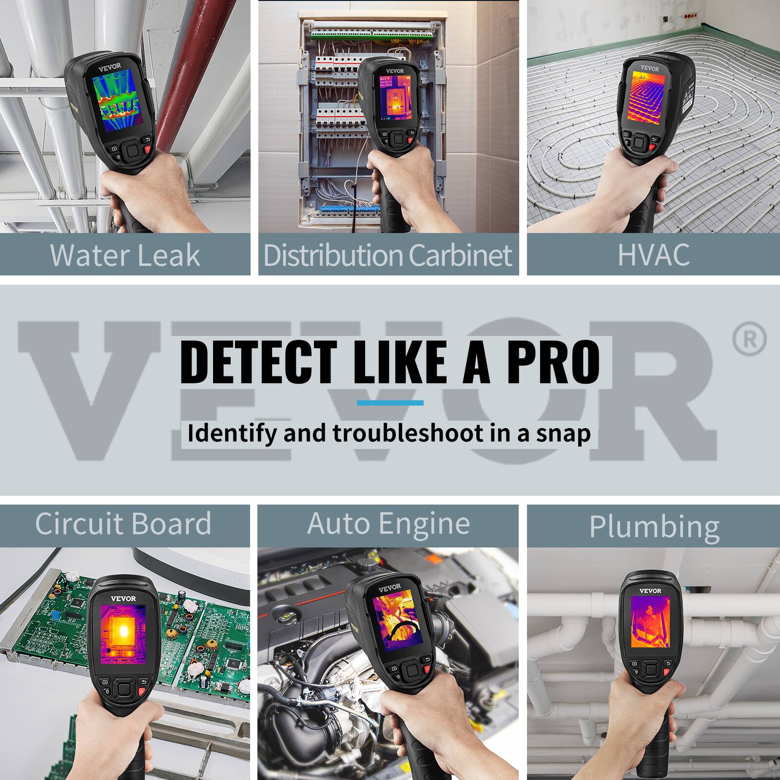 VEVOR

DETECT LIKE A PRO

Identify and troubleshoot in a snap

- Water Leak
- Distribution Cabinet
- HVAC
- Circuit Board
- Auto Engine
- Plumbing