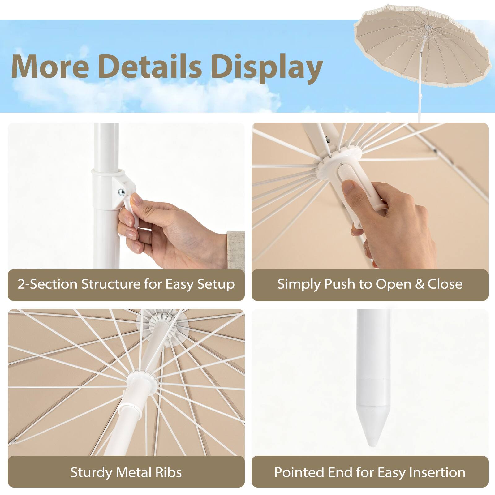 More Details Display

- 2-Section Structure for Easy Setup
- Simply Push to Open & Close
- Sturdy Metal Ribs
- Pointed End for Easy Insertion