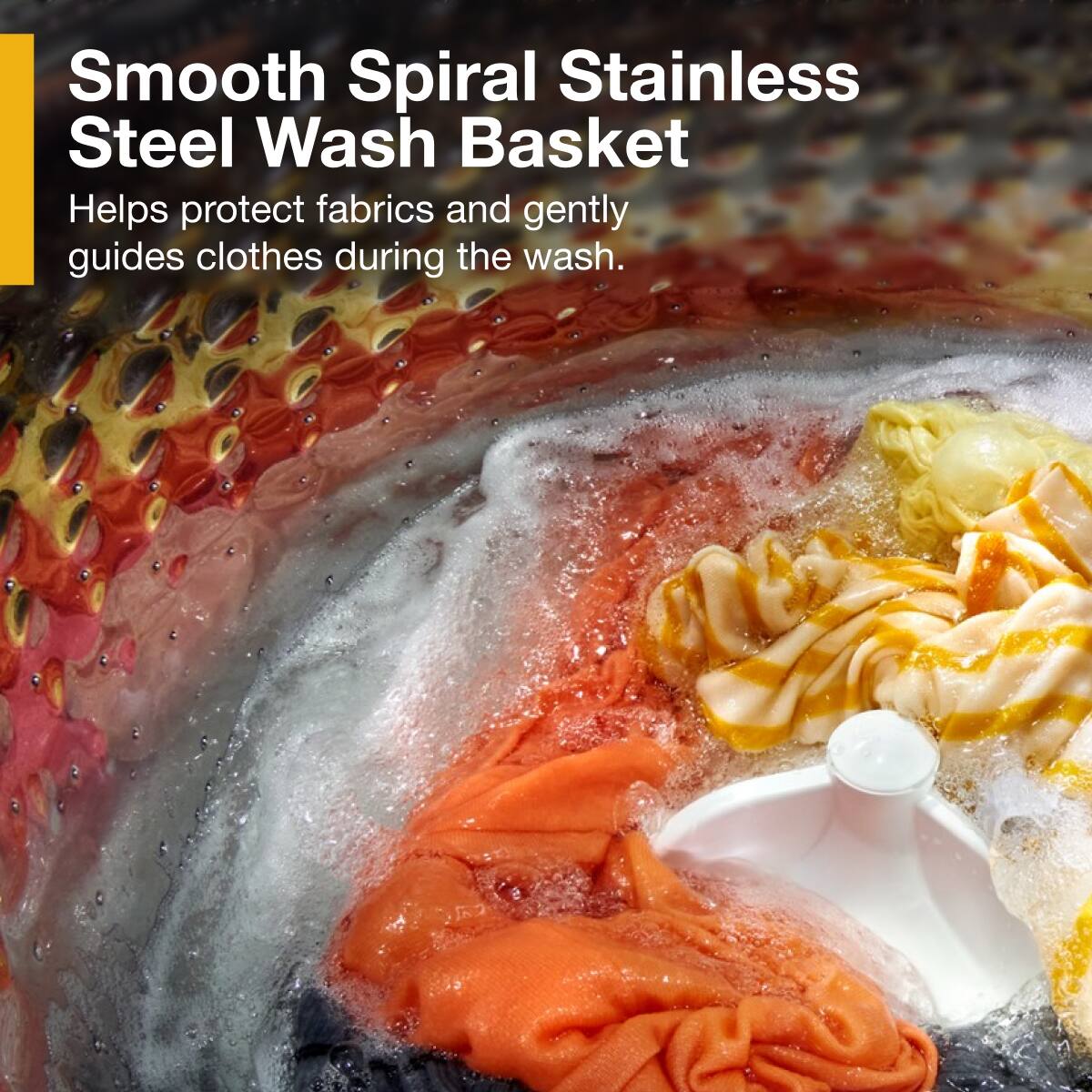 Smooth Spiral Stainless Steel Wash Basket  
Helps protect fabrics and gently guides clothes during the wash.