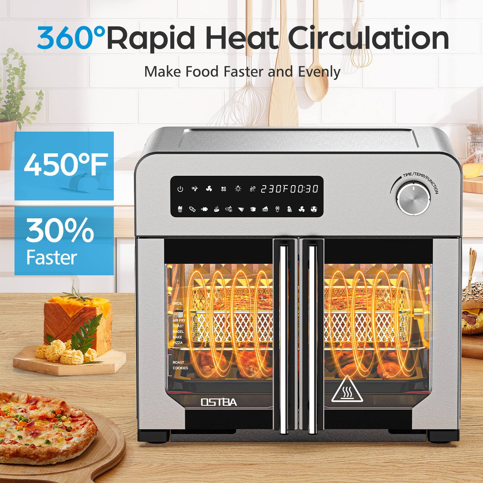 360° Rapid Heat Circulation  
Make Food Faster and Evenly  

450°F  
30% Faster  

230°F 00:30  

OSTBA