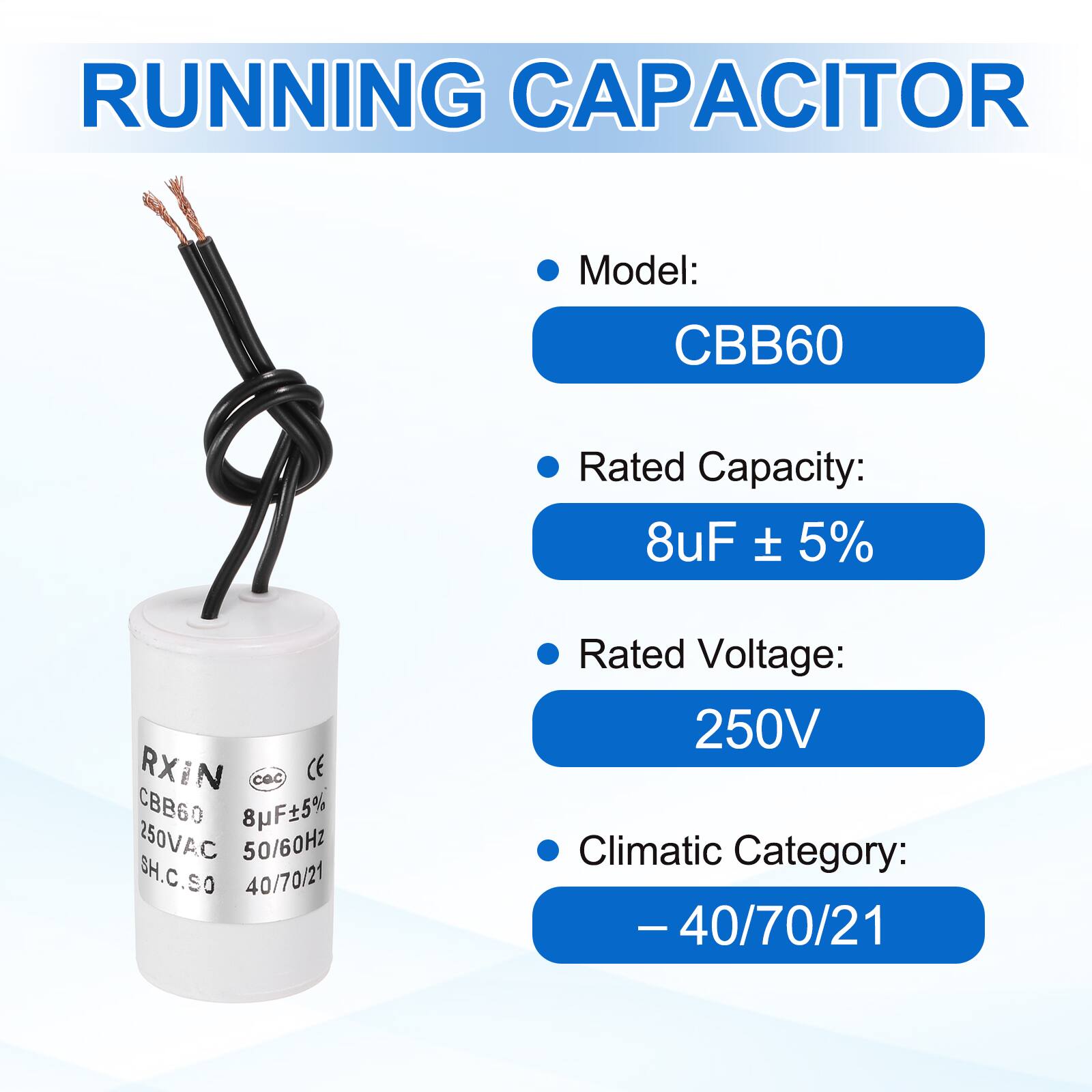 RUNNING CAPACITOR

- Model: CBB60
- Rated Capacity: 8uF ± 5%
- Rated Voltage: 250V
- Climatic Category: -40/70/21

RXIN  
CBB60  
8uF±5%  
250VAC  
50/60Hz  
SH.C.S.O  
40/70/21