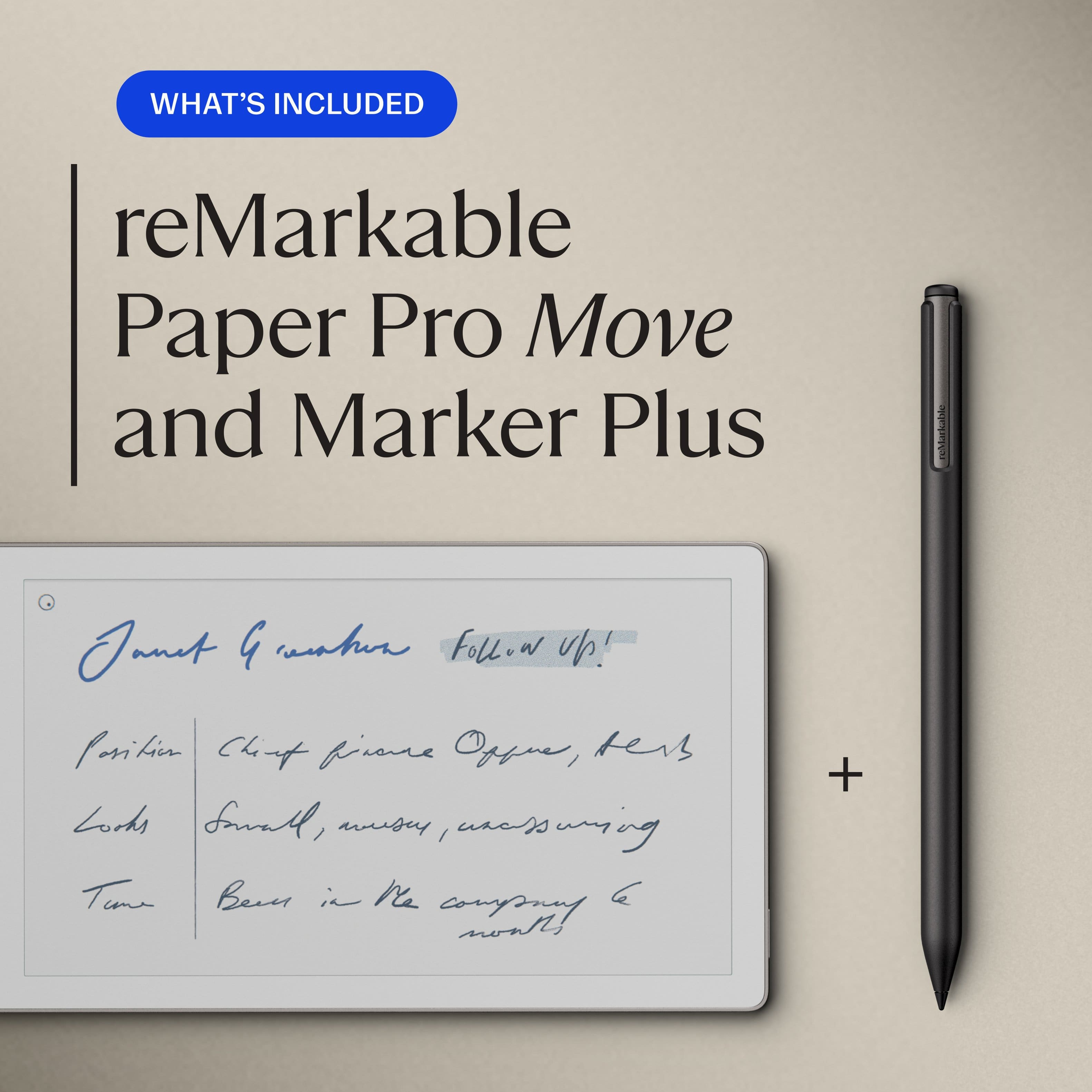 WHAT'S INCLUDED
reMarkable Paper Pro Move and Marker Plus
Janet G. Smith
Follow up!
Position: Chief Finance Officer, hers
Lords: Small, messy, unorganized
Time: Been in the company a while!