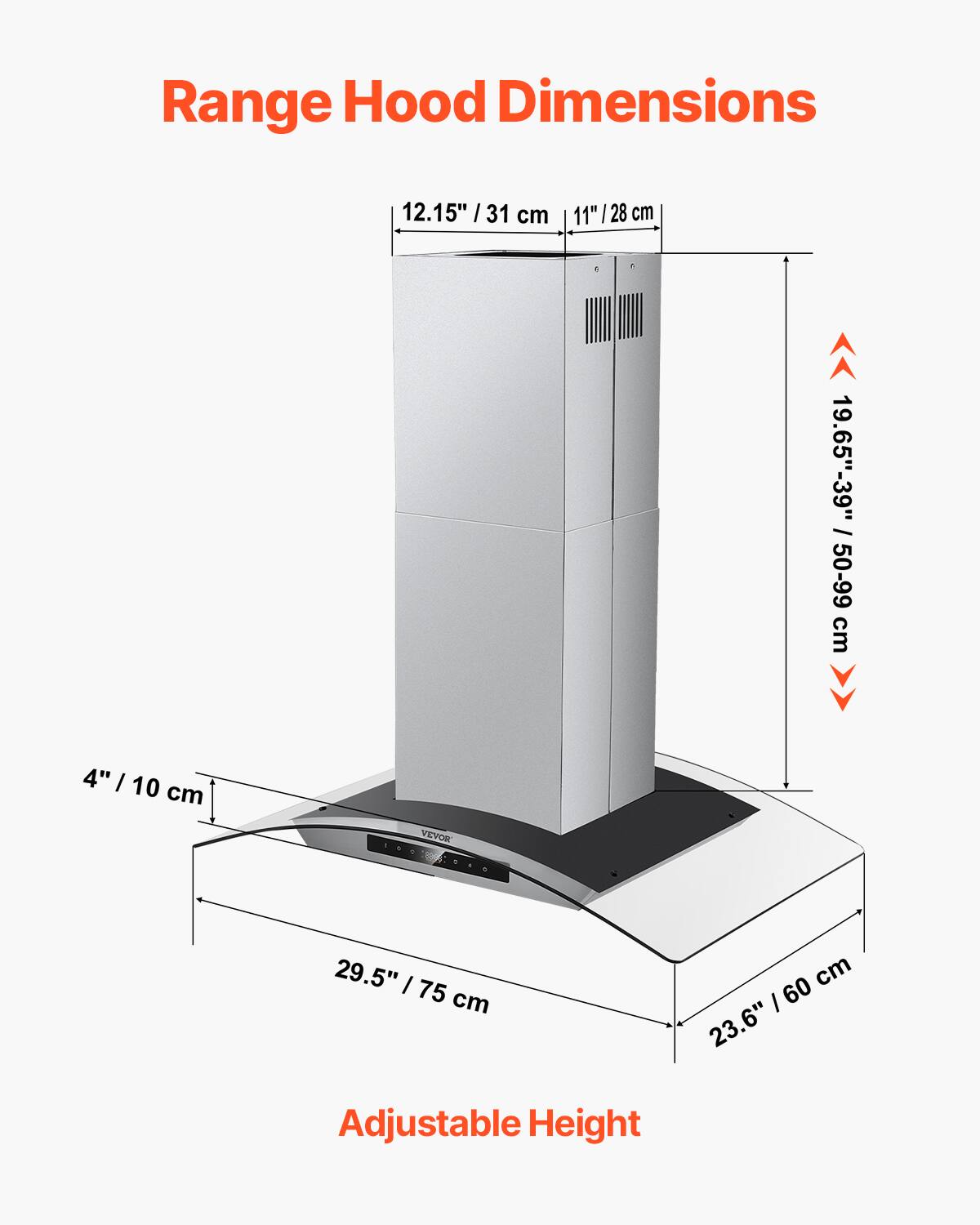 Range Hood Dimensions

- Width: 12.15" / 31 cm
- Depth: 11" / 28 cm
- Height: 19.65" - 39" / 50-99 cm
- Adjustable Height: 4" / 10 cm
- Base Width: 29.5" / 75 cm
- Base Depth: 23.6" / 60 cm

Adjustable Height