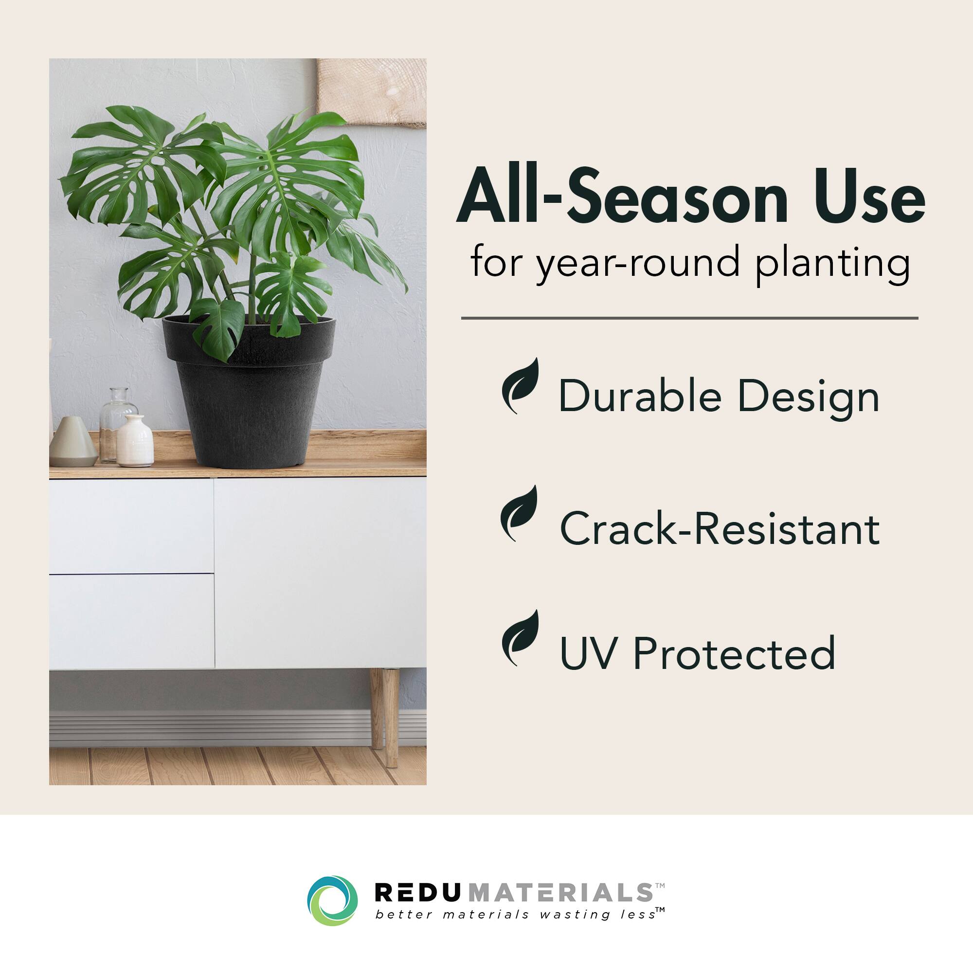 All-Season Use  
for year-round planting

- Durable Design
- Crack-Resistant
- UV Protected

REDUMATERIALS  
better materials wasting less™