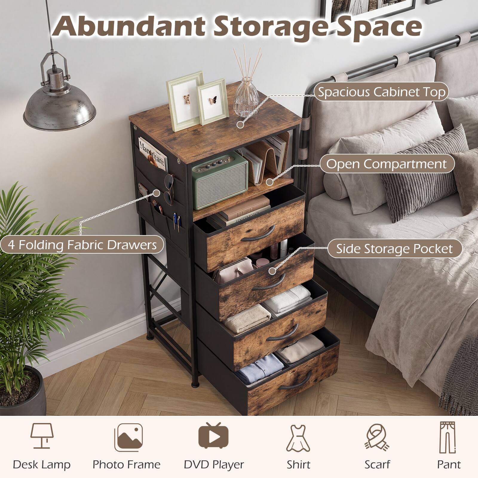Abundant Storage Space  
Spacious Cabinet Top  
Open Compartment  
Side Storage Pocket  
4 Folding Fabric Drawers  

Desk Lamp  
Photo Frame  
DVD Player  
Shirt  
Scarf  
Pant