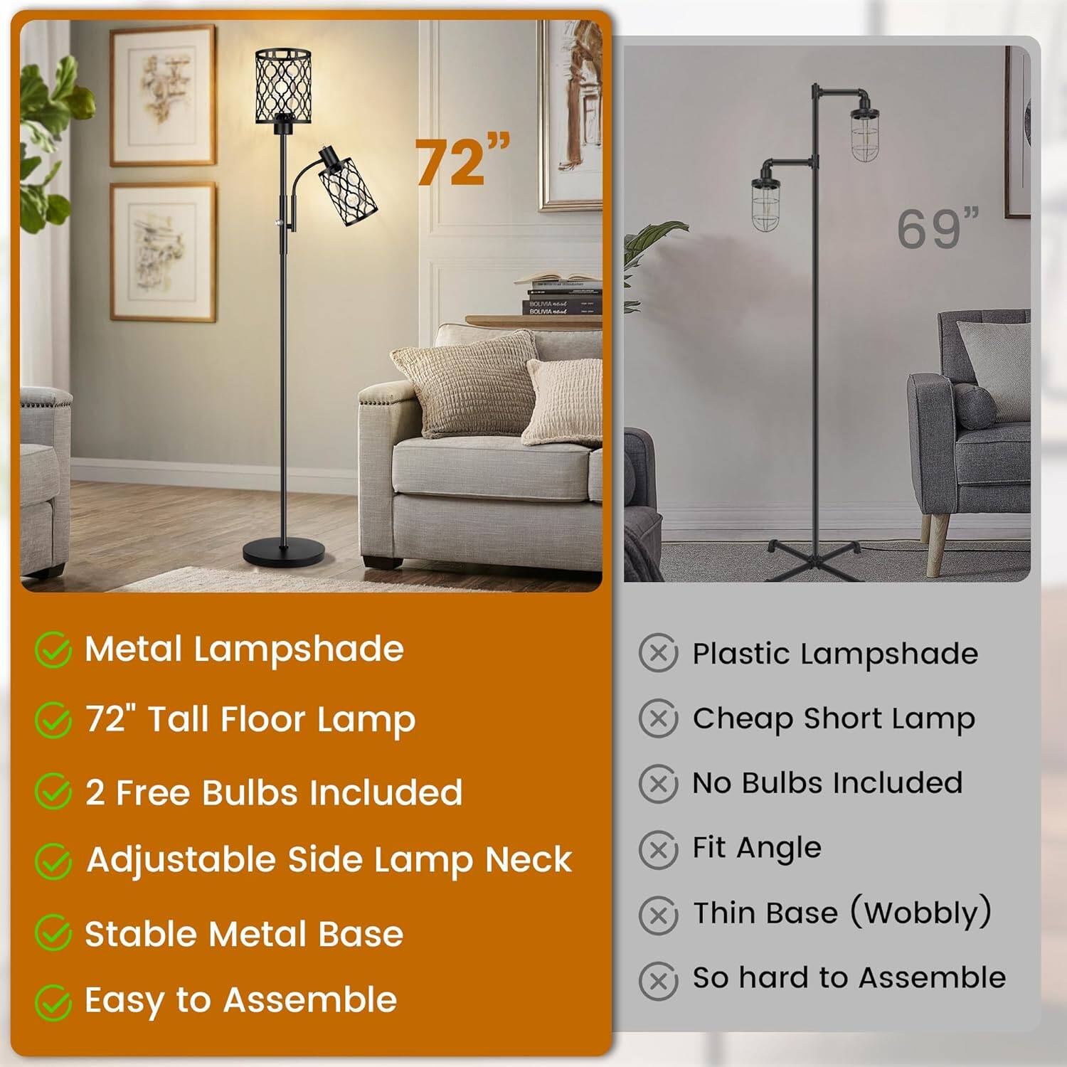 - 72" Tall Floor Lamp
- Metal Lampshade
- 2 Free Bulbs Included
- Adjustable Side Lamp Neck
- Stable Metal Base
- Easy to Assemble

- 69" (Not specified in the image, but implied as a comparison)
- Plastic Lampshade
- Cheap Short Lamp
- No Bulbs Included
- Fit Angle
- Thin Base (Wobbly)
- So hard to Assemble