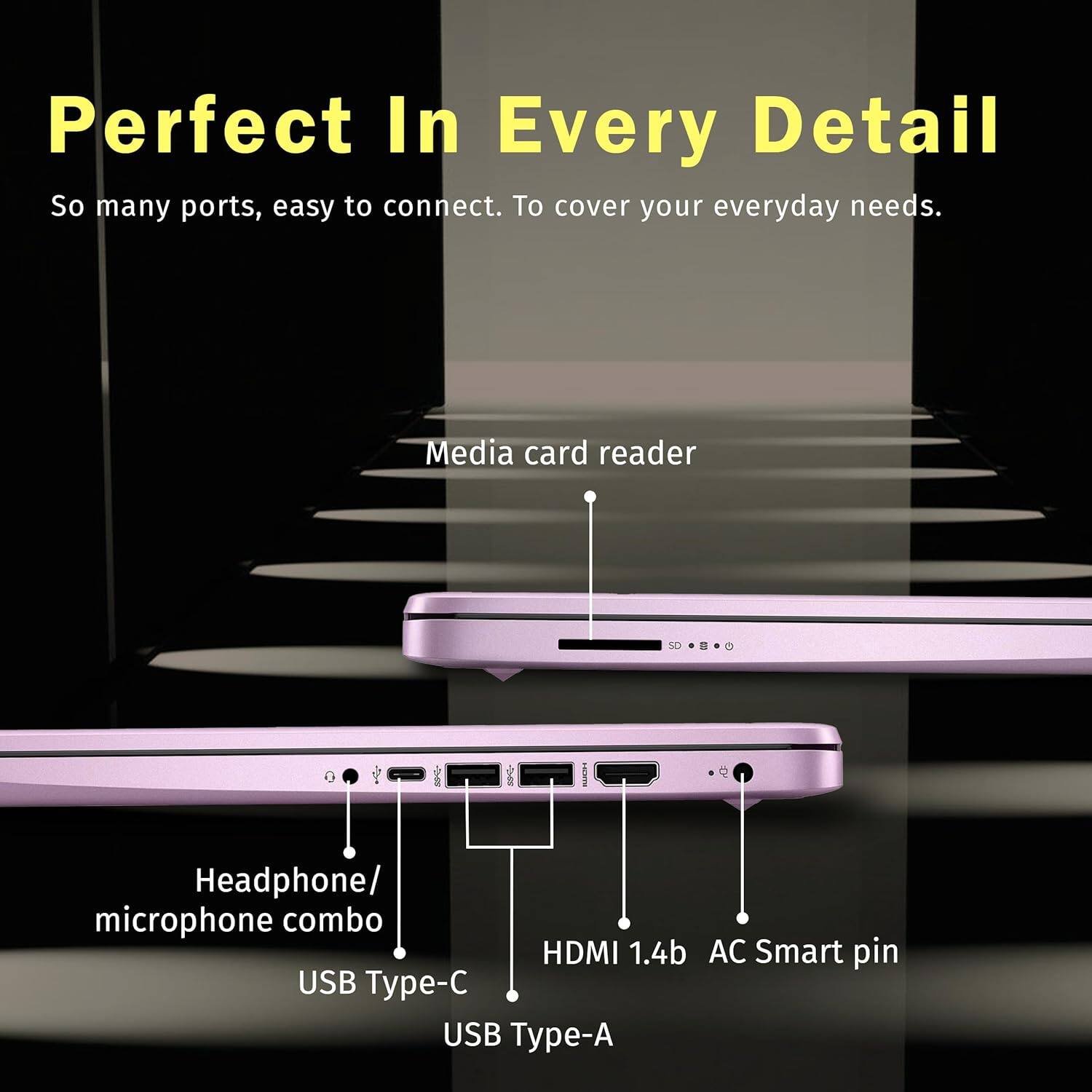 Perfect In Every Detail  
So many ports, easy to connect. To cover your everyday needs.  

Media card reader  
Headphone/ microphone combo  
HDMI 1.4b  
AC Smart pin  
USB Type-C  
USB Type-A