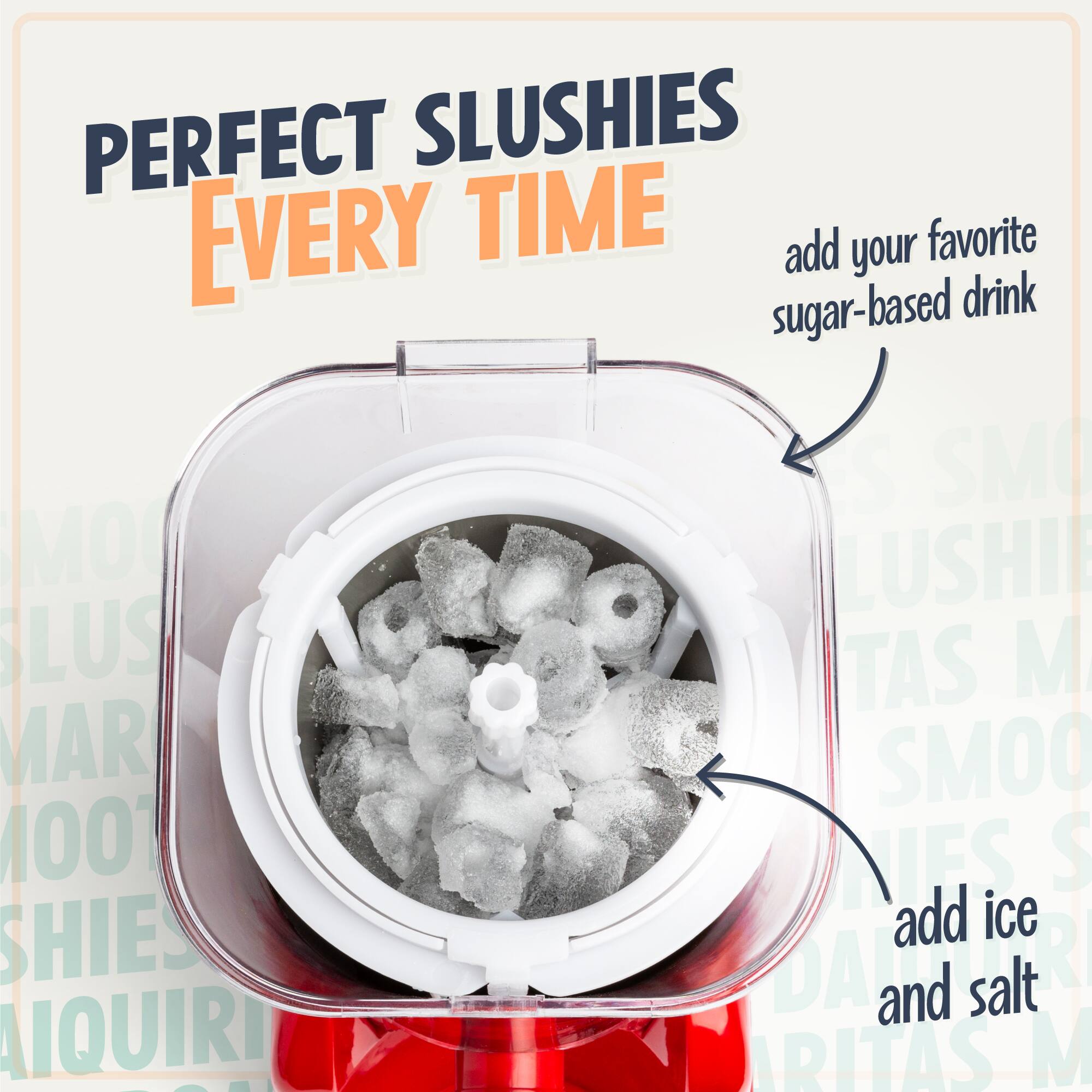 PERFECT SLUSHIES EVERY TIME

add your favorite sugar-based drink

add ice and salt