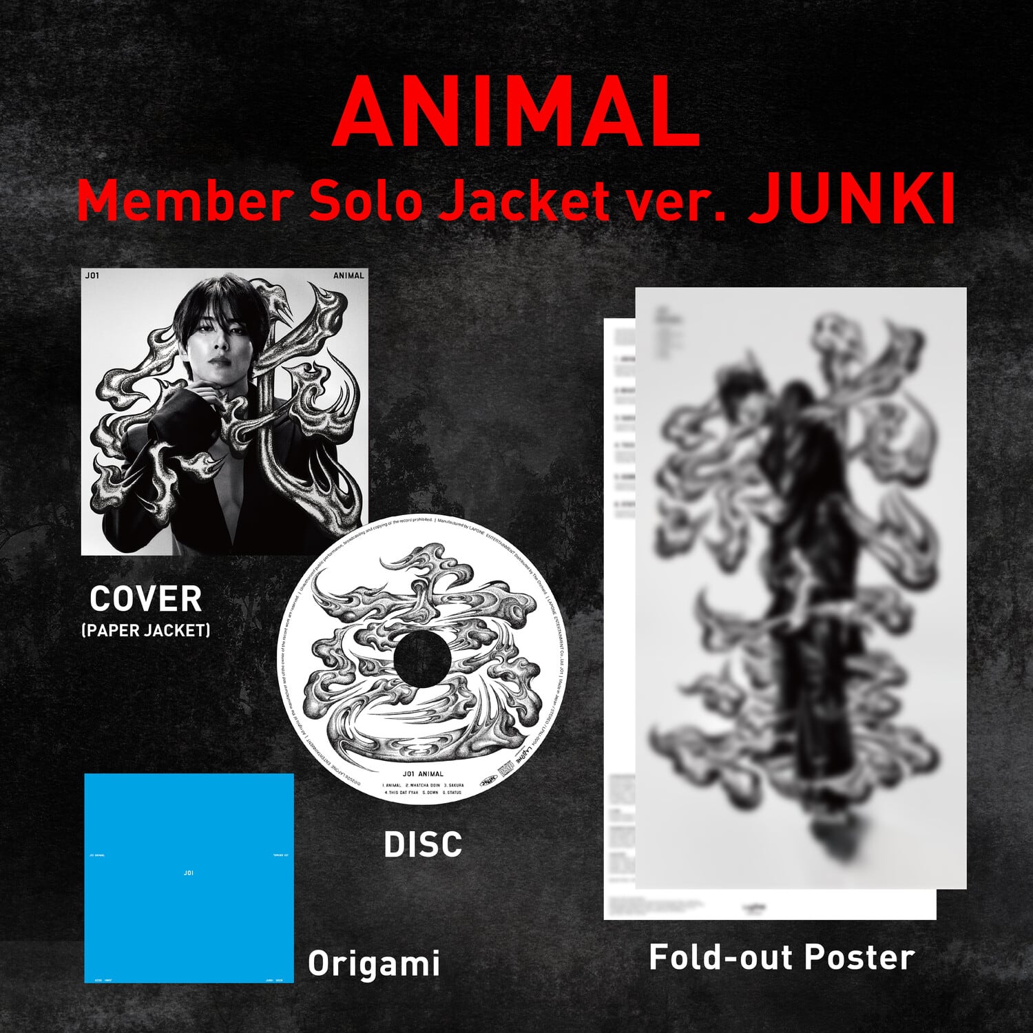 ANIMAL  
Member Solo Jacket ver. JUNKI

J01  
ANIMAL  
COVER (PAPER JACKET)  
JOI ANIMAL E RISTAL DA 1 AMURA 1.:00 ... -  
LASIONE  
JD

DISC

1 Origami  
Fold-out Poster