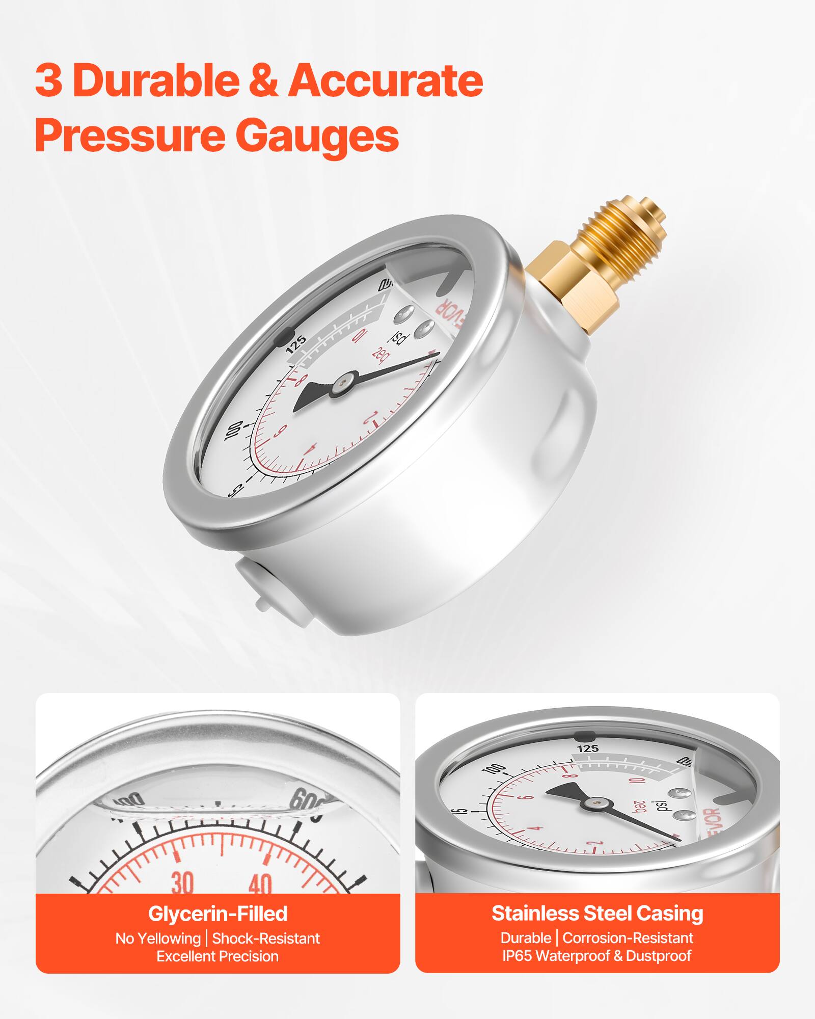 3 Durable & Accurate Pressure Gauges

- Glycerin-Filled
  - No Yellowing
  - Shock-Resistant
  - Excellent Precision

- Stainless Steel Casing
  - Durable
  - Corrosion-Resistant
  - IP65 Waterproof & Dustproof