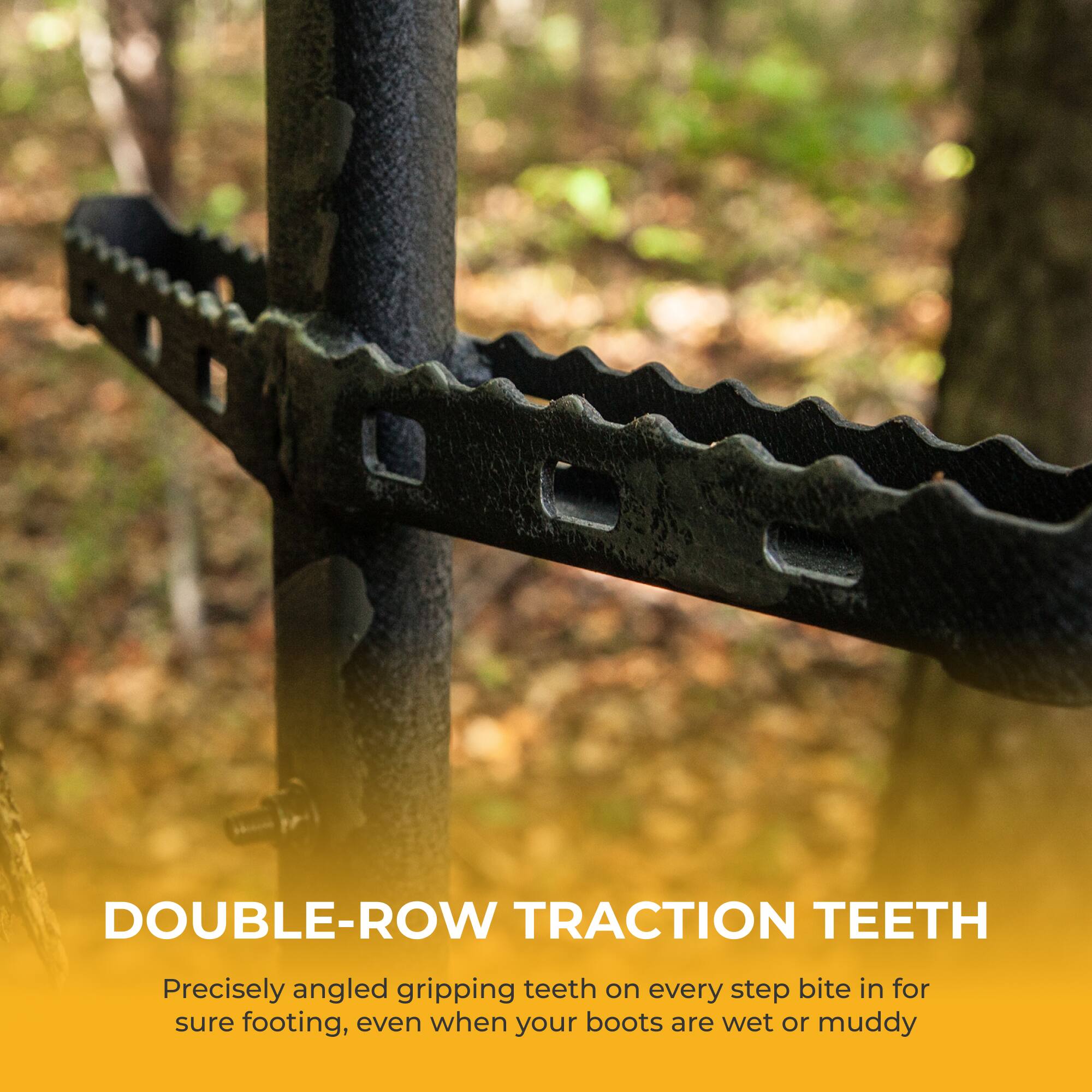 DOUBLE-ROW TRACTION TEETH

Precisely angled gripping teeth on every step bite in for sure footing, even when your boots are wet or muddy