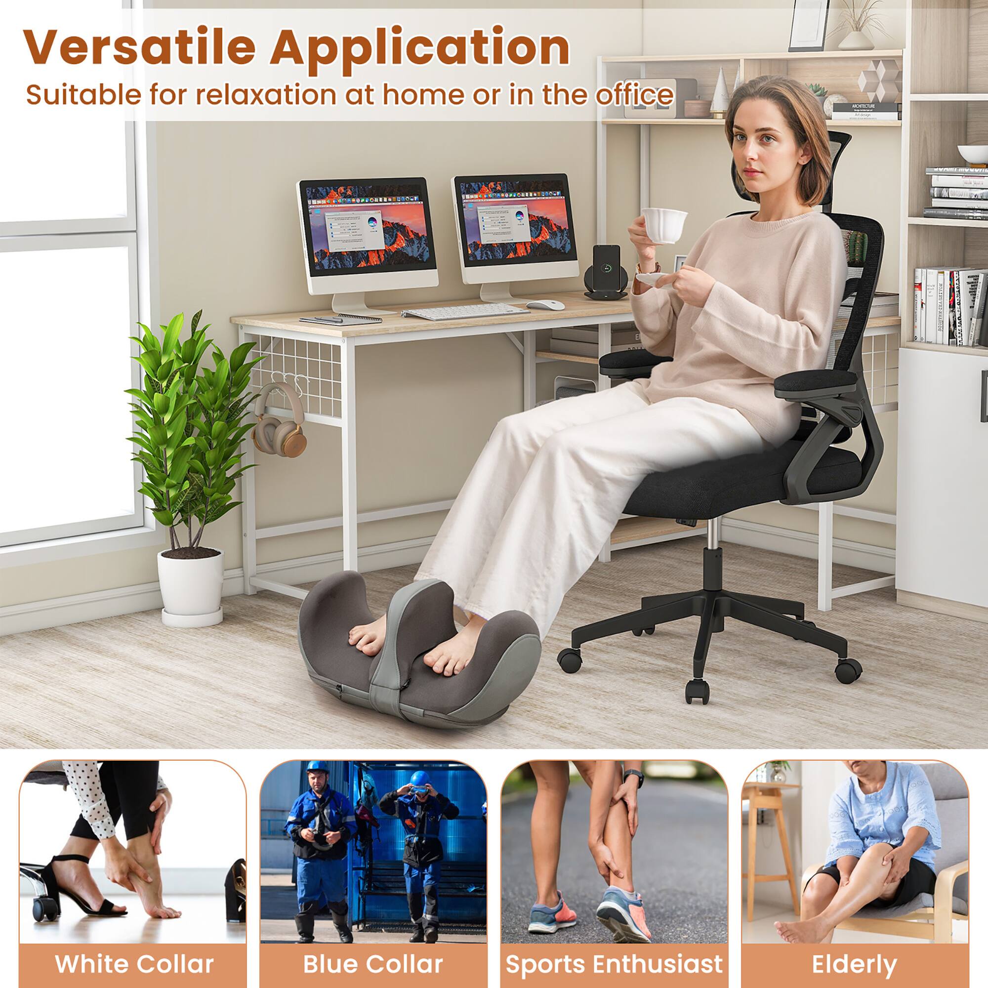 Versatile Application  
Suitable for relaxation at home or in the office  

- White Collar  
- Blue Collar  
- Sports Enthusiast  
- Elderly