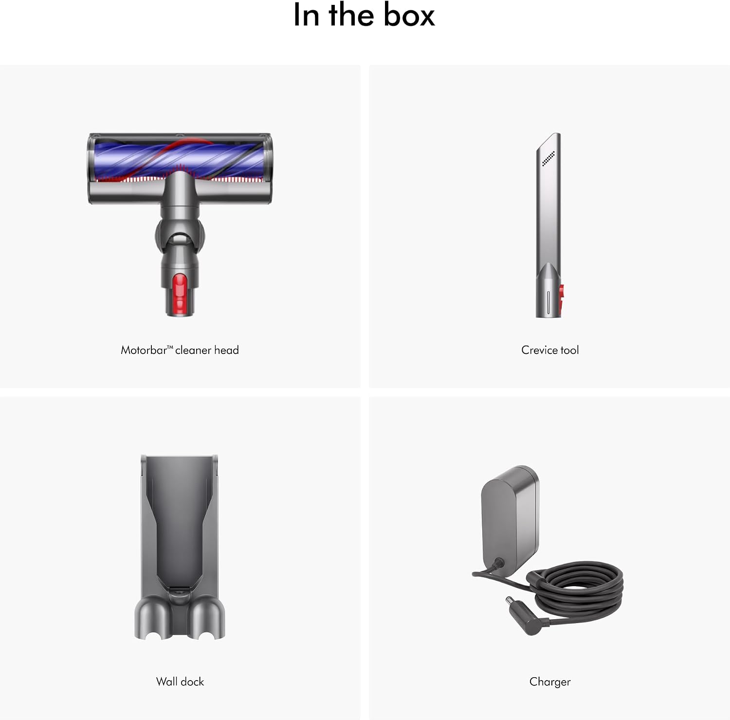 In the box
- Motorbar™ cleaner head
- Crevice tool
- Wall dock
- Charger