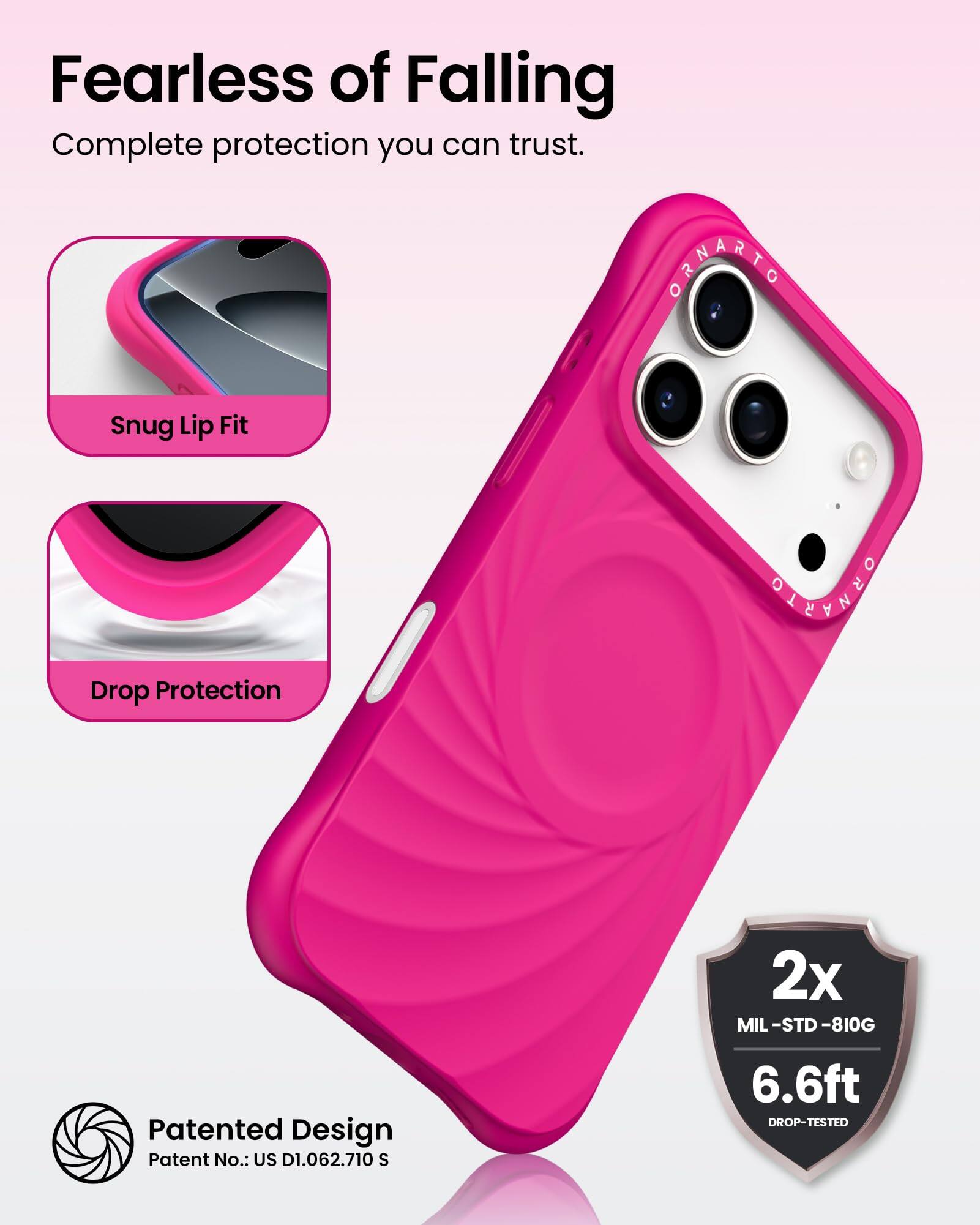 Fearless of Falling  
Complete protection you can trust.

Snug Lip Fit  
Drop Protection

Patented Design  
Patent No.: US D1.062.710 S

2x  
MIL-STD-810G  
6.6ft  
DROP-TESTED