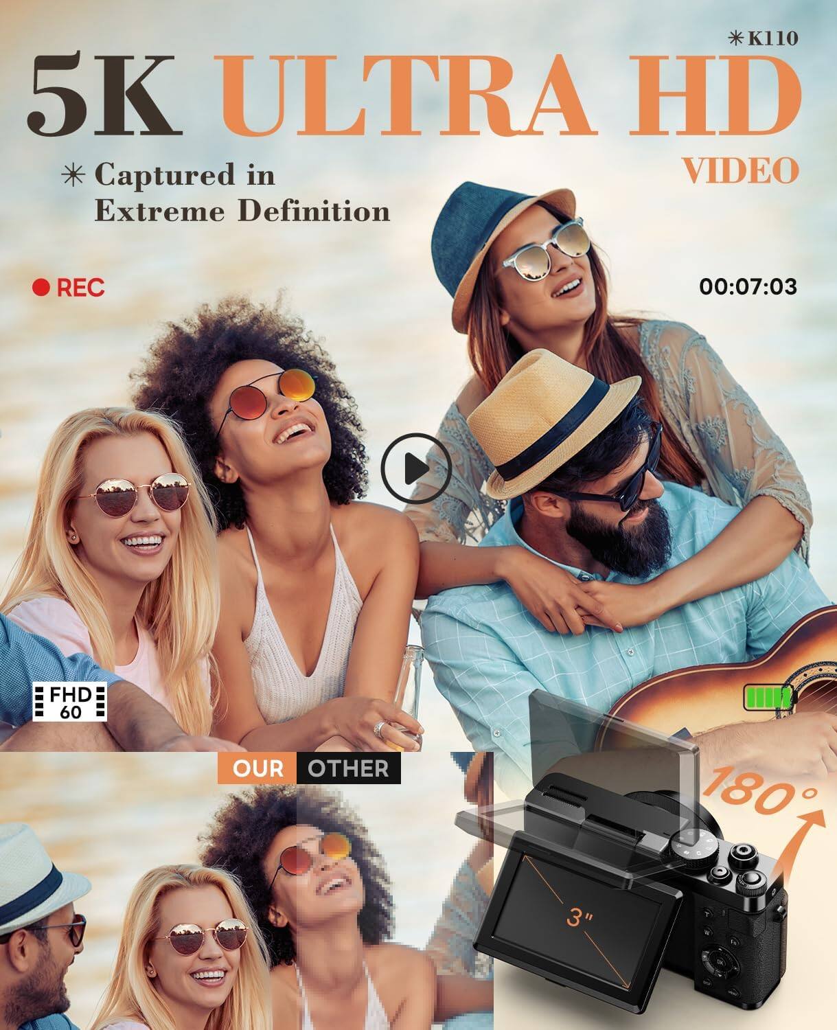* K110 5K ULTRA HD Captured in VIDEO Extreme Definition
REC
00:07:03
FHD 60
OUR OTHER
180
3"
