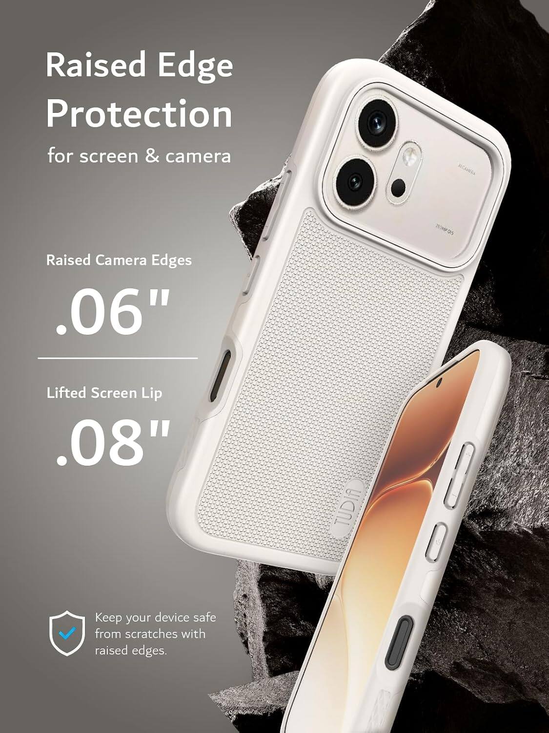 Raised Edge Protection for screen & camera

ALCAMERIA
Raised Camera Edges .06"
Lifted Screen Lip .08"
TUDIA

Keep your device safe from scratches with raised edges.