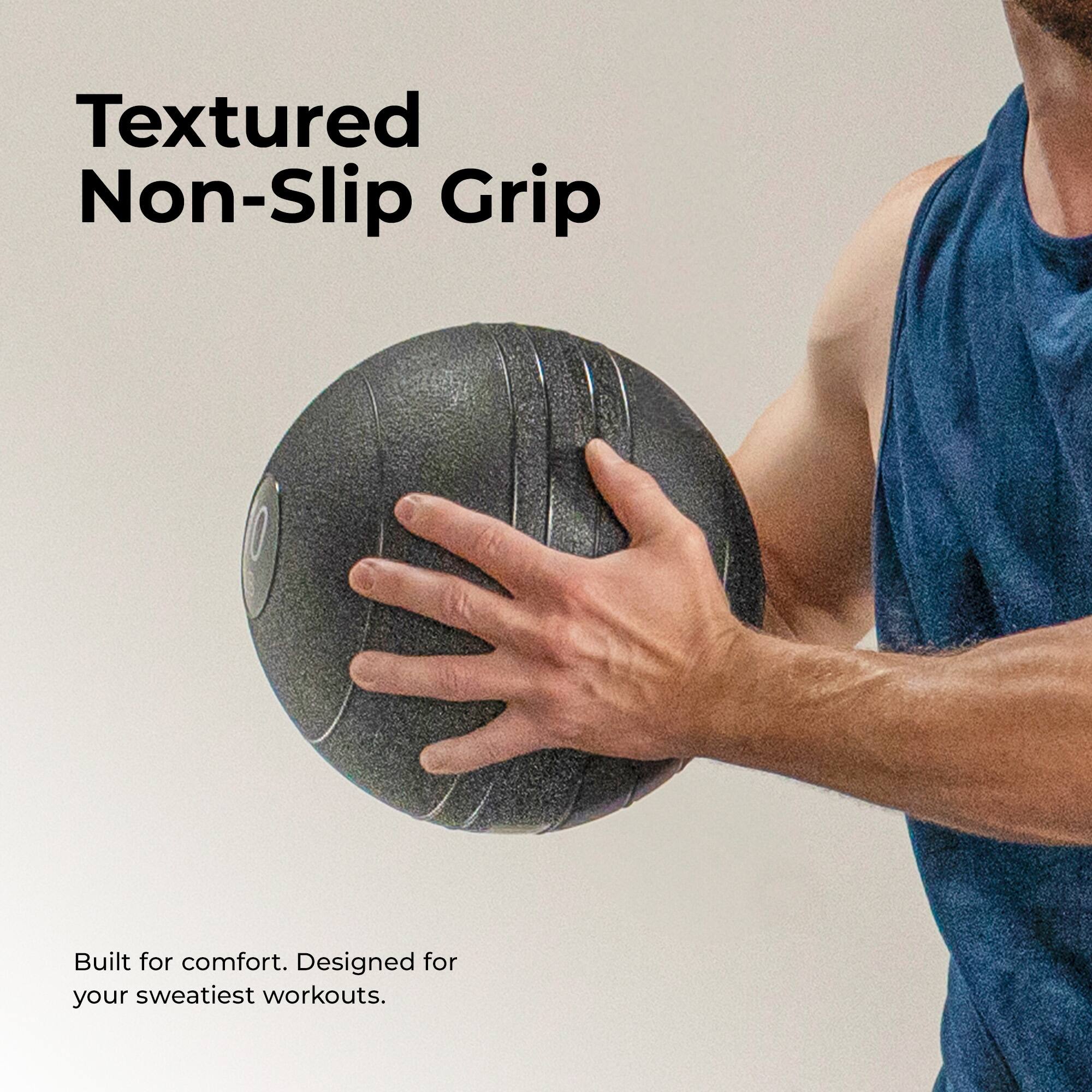 Textured Non-Slip Grip  
Built for comfort. Designed for your sweatiest workouts.