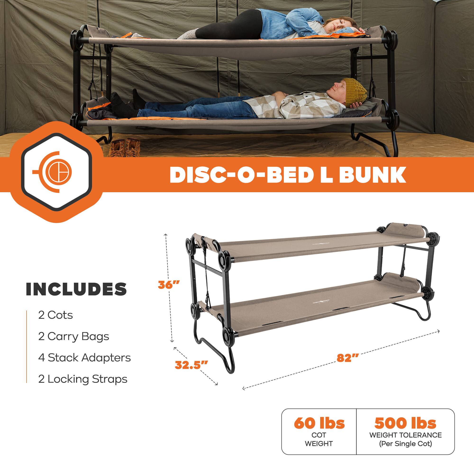 DISC-O-BED L BUNK

INCLUDES
- 2 Cots
- 2 Carry Bags
- 4 Stack Adapters
- 2 Locking Straps

36" x 82" x 32.5"

60 lbs COT WEIGHT
500 lbs WEIGHT TOLERANCE (Per Single Cot)