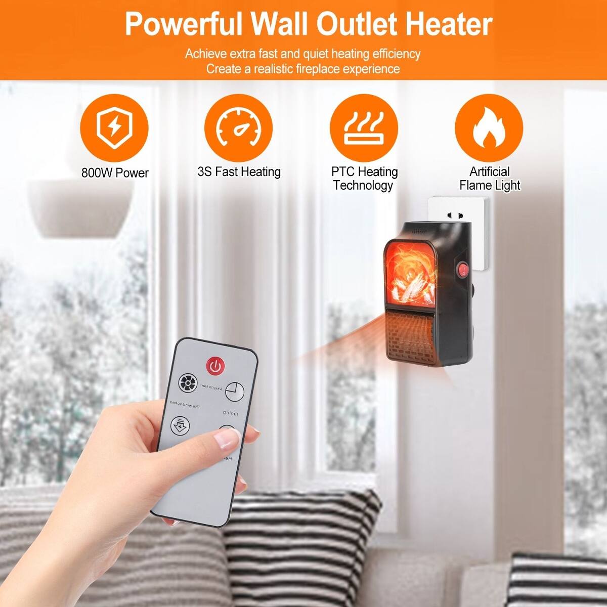 Powerful Wall Outlet Heater  
Achieve extra fast and quiet heating efficiency  
Create a realistic fireplace experience  

800W Power  
3S Fast Heating  
PTC Heating Technology  
Artificial Flame Light