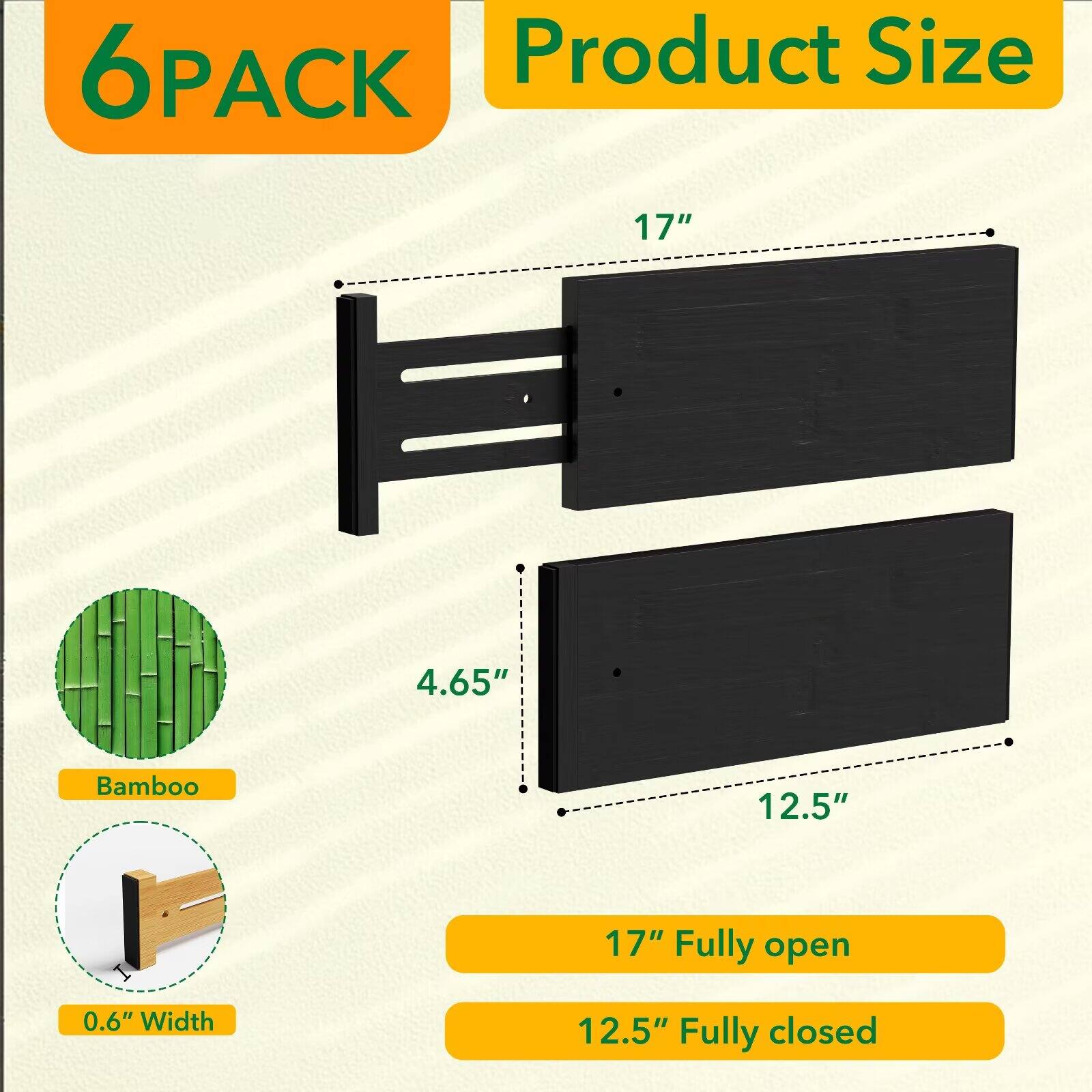 6PACK  
Product Size  
17"  
4.65"  
Bamboo  
12.5"  
0.6" Width  
17" Fully open  
12.5" Fully closed
