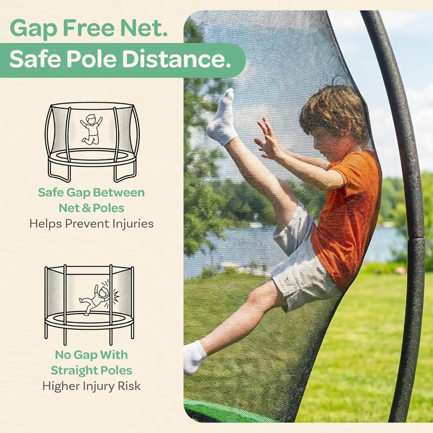 Gap Free Net.  
Safe Pole Distance.  
Safe Gap Between Net & Poles Helps Prevent Injuries  
No Gap With Straight Poles Higher Injury Risk