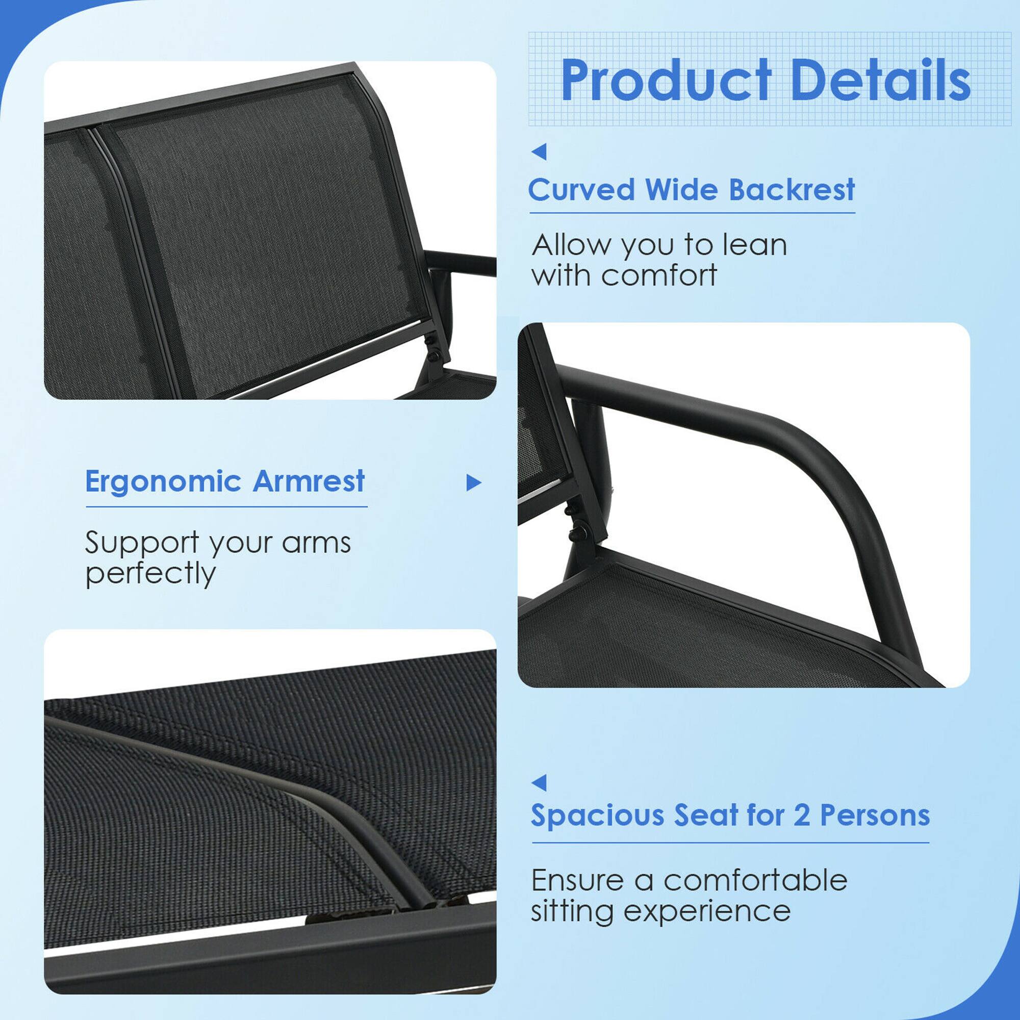 Product Details
Curved Wide Backrest
Allow you to lean with comfort
Ergonomic Armrest
Support your arms perfectly
Spacious Seat for 2 Persons
Ensure a comfortable sitting experience