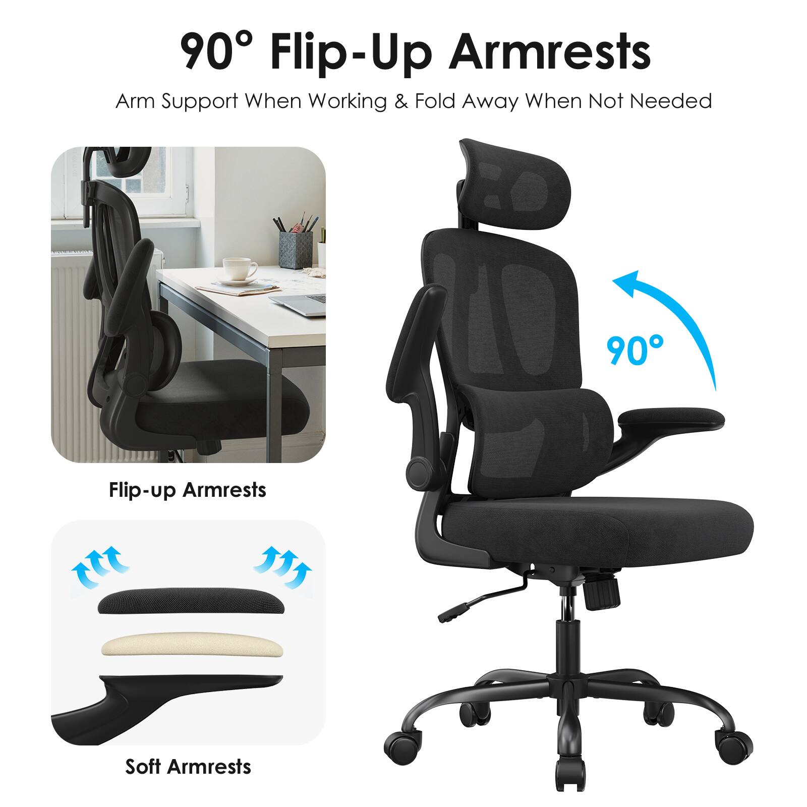 90° Flip-Up Armrests  
Arm Support When Working & Fold Away When Not Needed  

Flip-up Armrests  
Soft Armrests