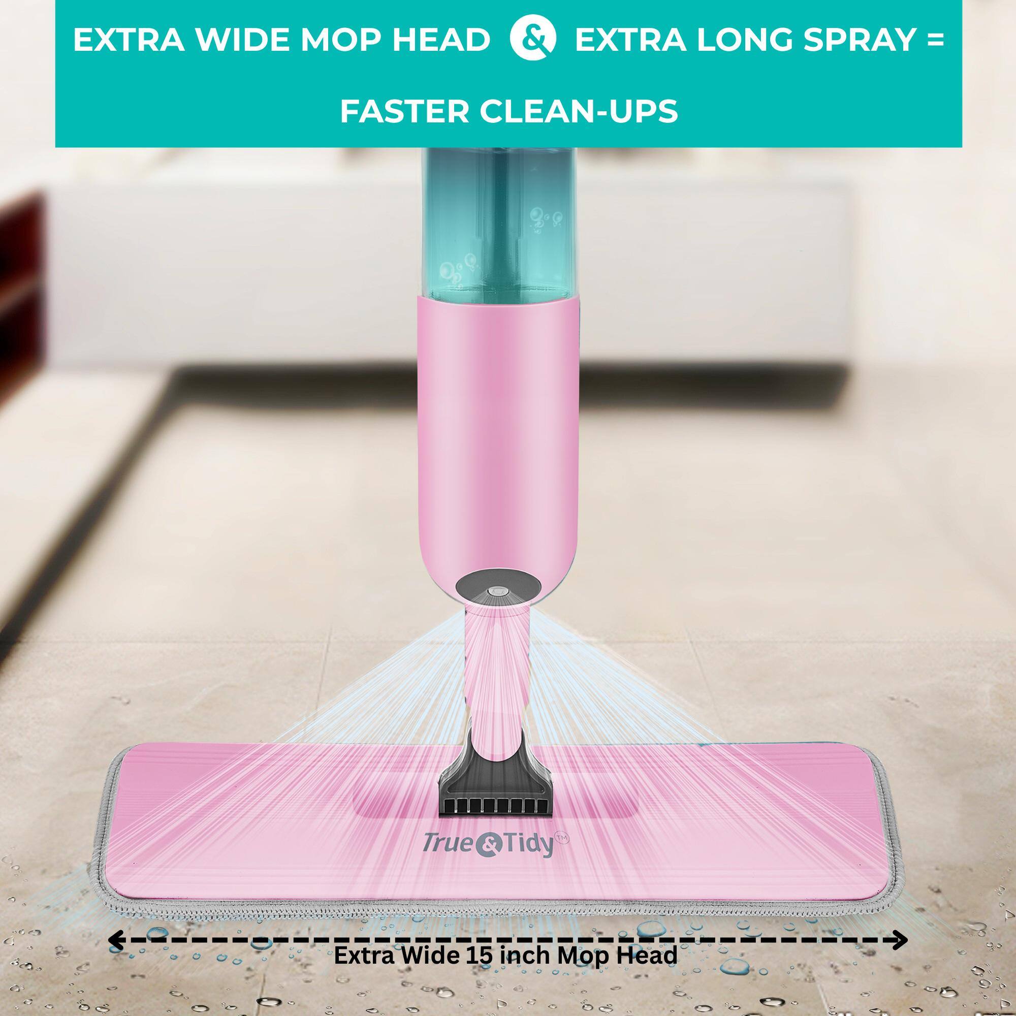 EXTRA WIDE MOP HEAD & EXTRA LONG SPRAY = FASTER CLEAN-UPS

True & Tidy

Extra Wide 15 inch Mop Head